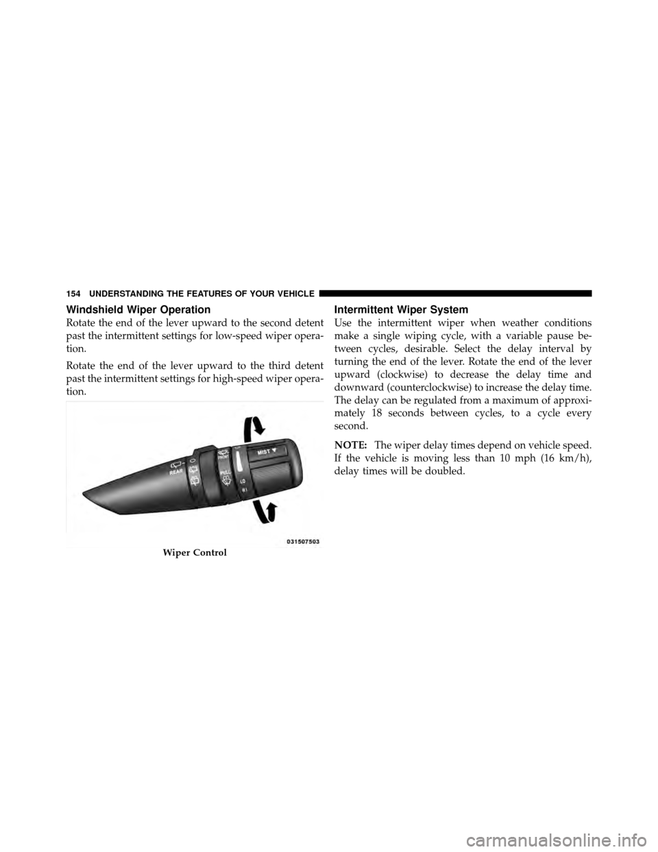 JEEP PATRIOT 2011 1.G Owners Manual Windshield Wiper Operation
Rotate the end of the lever upward to the second detent
past the intermittent settings for low-speed wiper opera-
tion.
Rotate the end of the lever upward to the third deten
