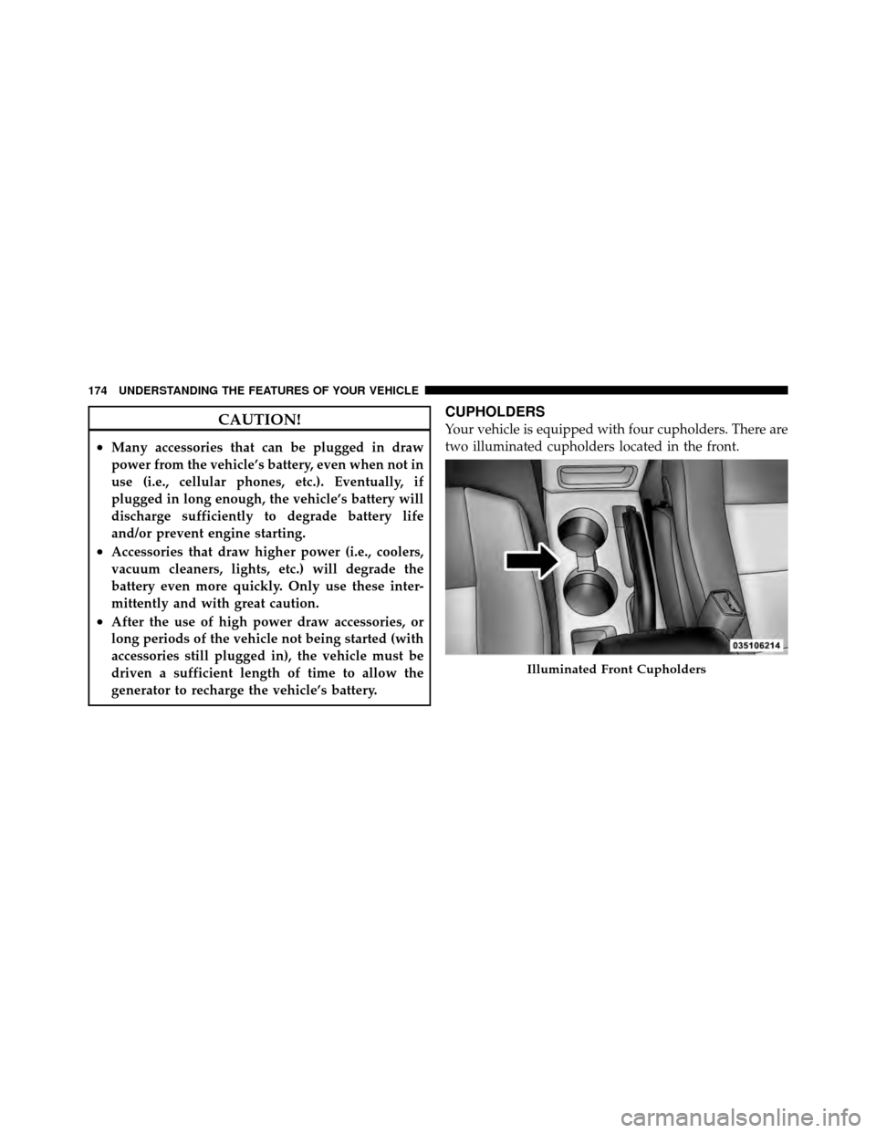 JEEP PATRIOT 2011 1.G Owners Manual CAUTION!
•Many accessories that can be plugged in draw
power from the vehicle’s battery, even when not in
use (i.e., cellular phones, etc.). Eventually, if
plugged in long enough, the vehicle’s 