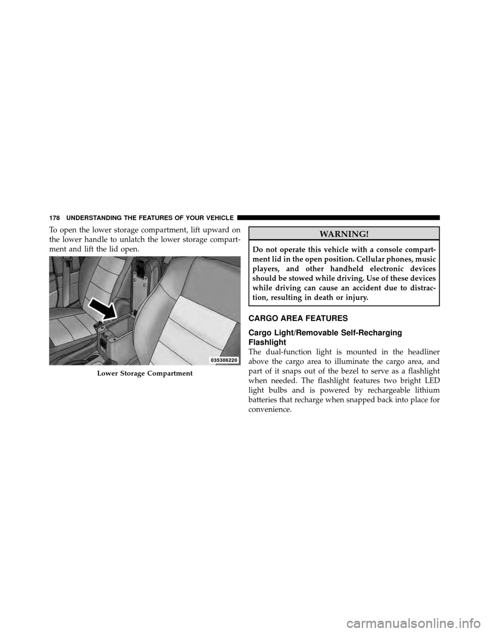 JEEP PATRIOT 2011 1.G Owners Manual To open the lower storage compartment, lift upward on
the lower handle to unlatch the lower storage compart-
ment and lift the lid open.WARNING!
Do not operate this vehicle with a console compart-
men