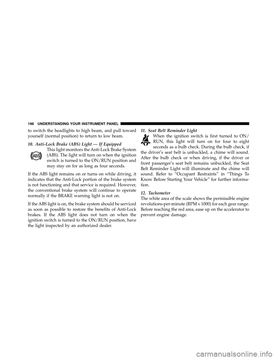 JEEP PATRIOT 2011 1.G Owners Manual to switch the headlights to high beam, and pull toward
yourself (normal position) to return to low beam.
10. Anti-Lock Brake (ABS) Light — If EquippedThis light monitors the Anti-Lock Brake System
(
