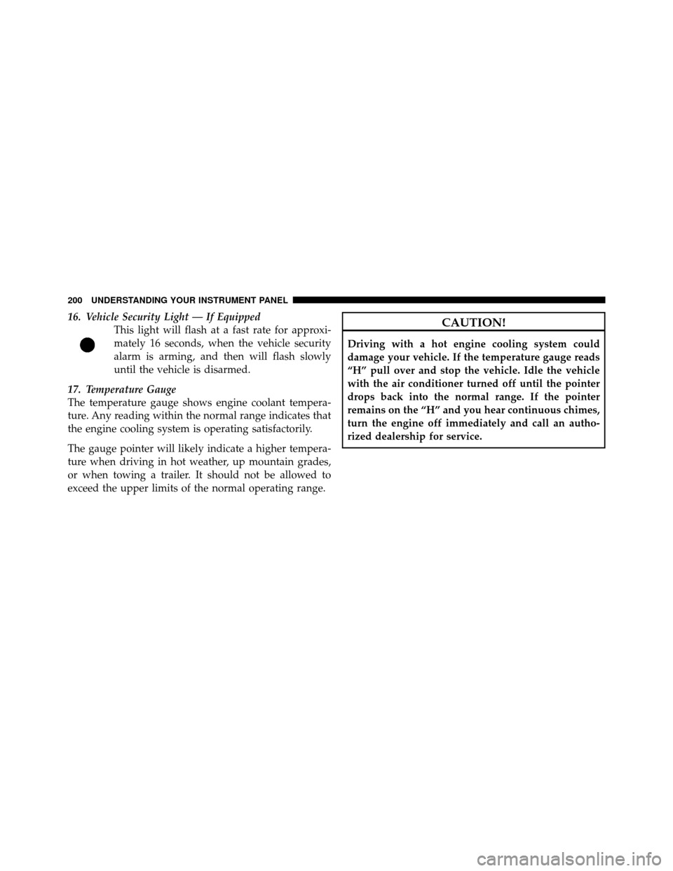 JEEP PATRIOT 2011 1.G Owners Manual 16. Vehicle Security Light — If EquippedThis light will flash at a fast rate for approxi-
mately 16 seconds, when the vehicle security
alarm is arming, and then will flash slowly
until the vehicle i