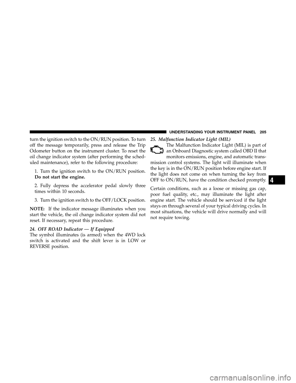 JEEP PATRIOT 2011 1.G Owners Manual turn the ignition switch to the ON/RUN position. To turn
off the message temporarily, press and release the Trip
Odometer button on the instrument cluster. To reset the
oil change indicator system (af