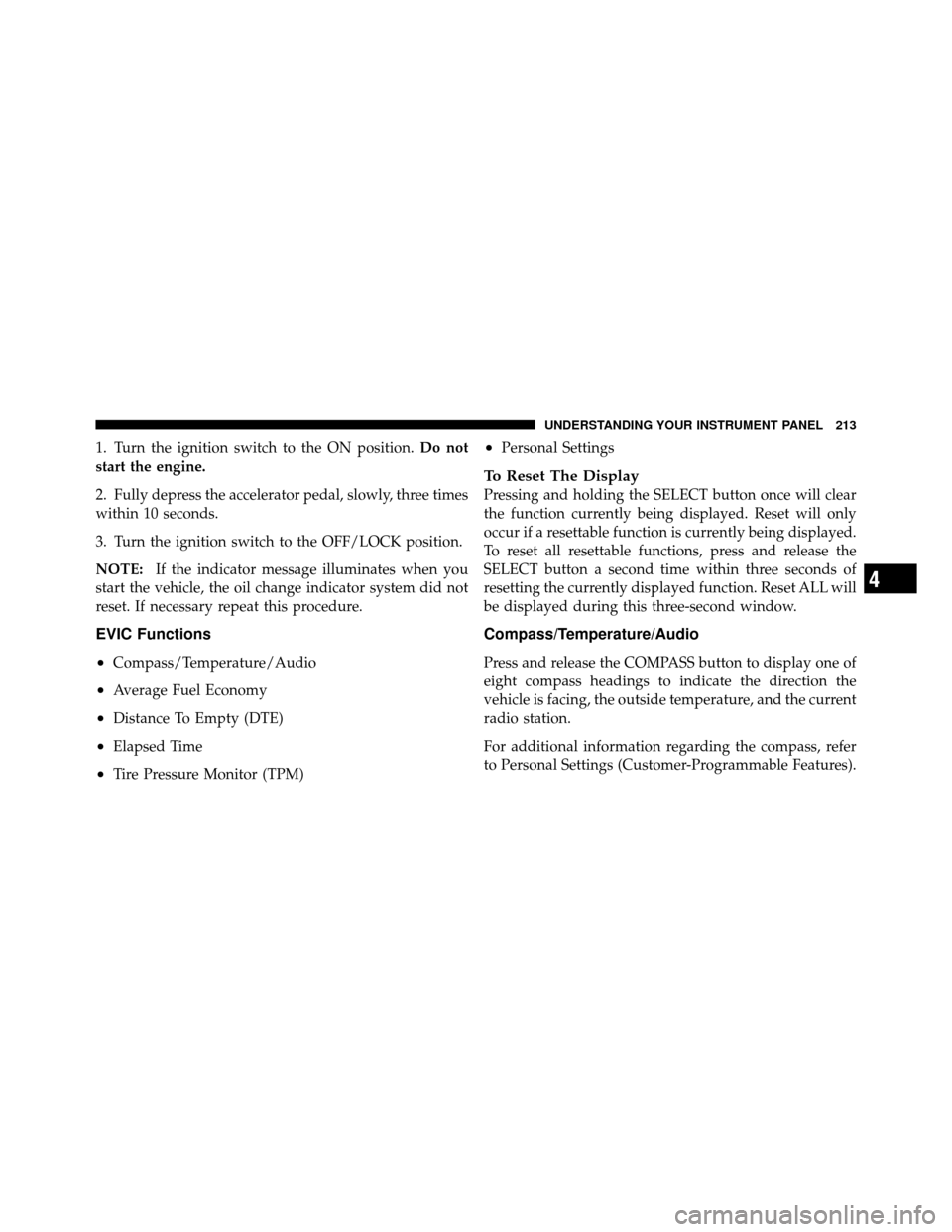 JEEP PATRIOT 2011 1.G Owners Manual 1. Turn the ignition switch to the ON position.Do not
start the engine.
2. Fully depress the accelerator pedal, slowly, three times
within 10 seconds.
3. Turn the ignition switch to the OFF/LOCK posit