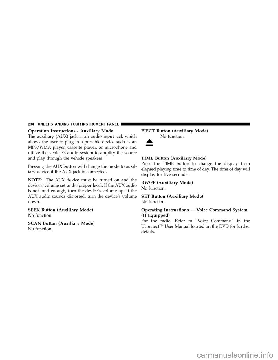 JEEP PATRIOT 2011 1.G Owners Manual Operation Instructions - Auxiliary Mode
The auxiliary (AUX) jack is an audio input jack which
allows the user to plug in a portable device such as an
MP3/WMA player, cassette player, or microphone and