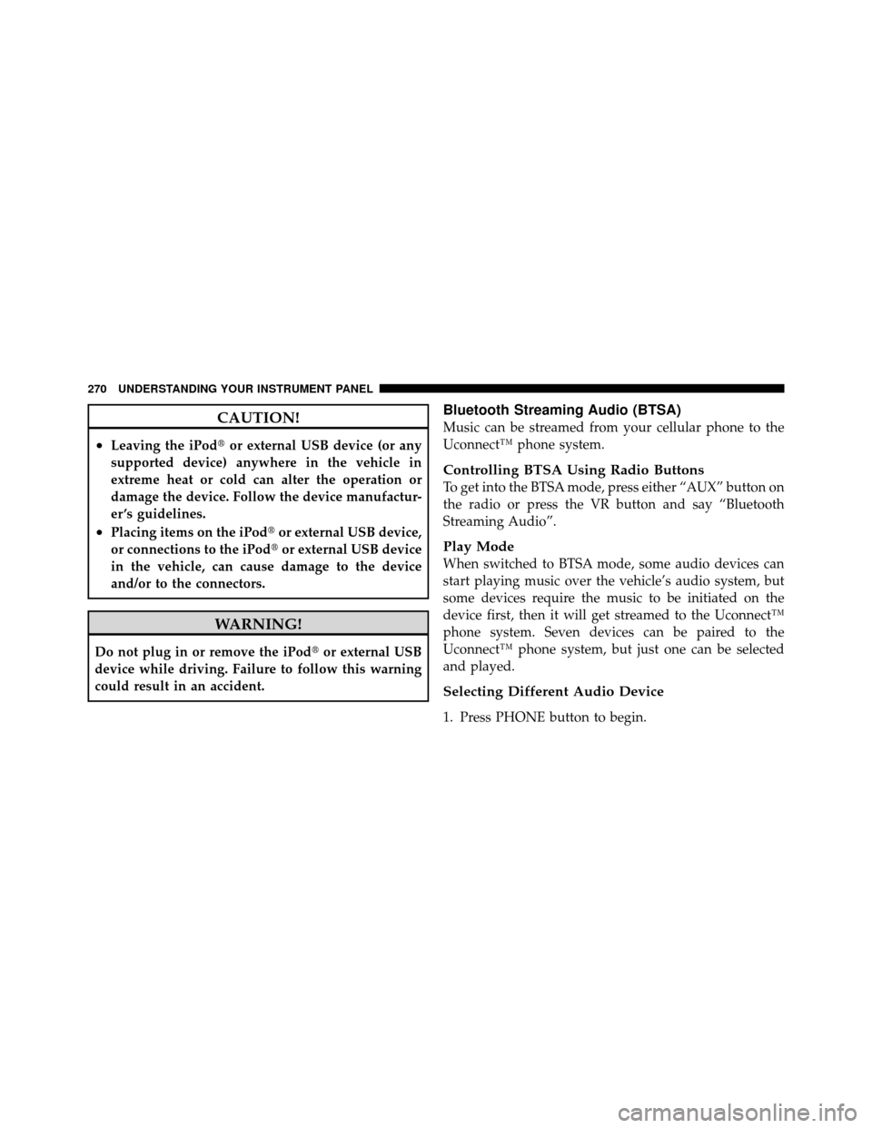 JEEP PATRIOT 2011 1.G Owners Manual CAUTION!
•Leaving the iPodor external USB device (or any
supported device) anywhere in the vehicle in
extreme heat or cold can alter the operation or
damage the device. Follow the device manufactur
