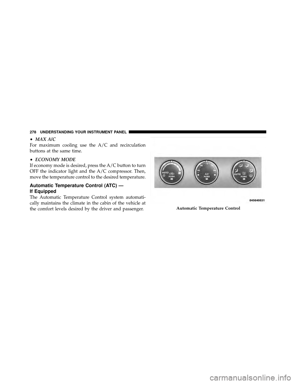 JEEP PATRIOT 2011 1.G Owners Manual •MAX A/C
For maximum cooling use the A/C and recirculation
buttons at the same time.
•ECONOMY MODE
If economy mode is desired, press the A/C button to turn
OFF the indicator light and the A/C comp