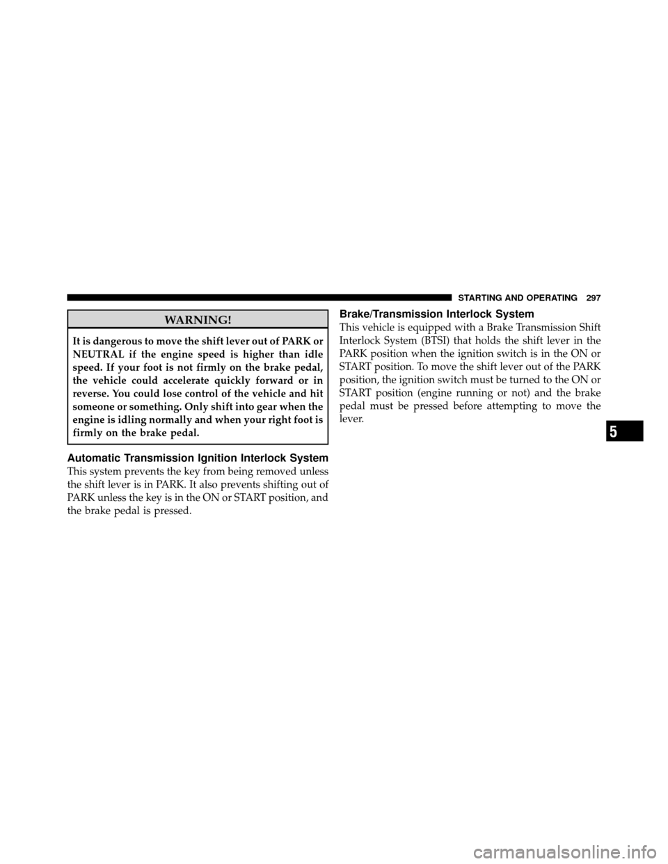 JEEP PATRIOT 2011 1.G Owners Manual WARNING!
It is dangerous to move the shift lever out of PARK or
NEUTRAL if the engine speed is higher than idle
speed. If your foot is not firmly on the brake pedal,
the vehicle could accelerate quick