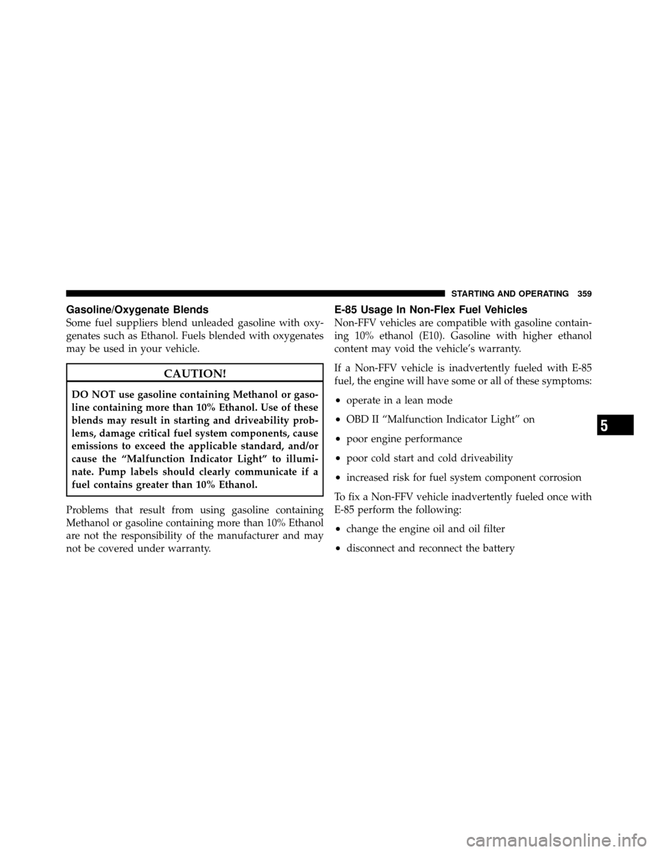JEEP PATRIOT 2011 1.G Owners Manual Gasoline/Oxygenate Blends
Some fuel suppliers blend unleaded gasoline with oxy-
genates such as Ethanol. Fuels blended with oxygenates
may be used in your vehicle.
CAUTION!
DO NOT use gasoline contain