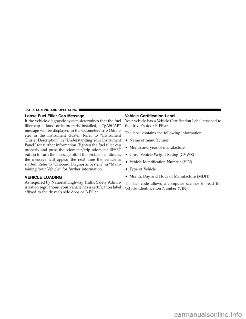 JEEP PATRIOT 2011 1.G Owners Manual Loose Fuel Filler Cap Message
If the vehicle diagnostic system determines that the fuel
filler cap is loose or improperly installed, a “gASCAP”
message will be displayed in the Odometer/Trip Odom-