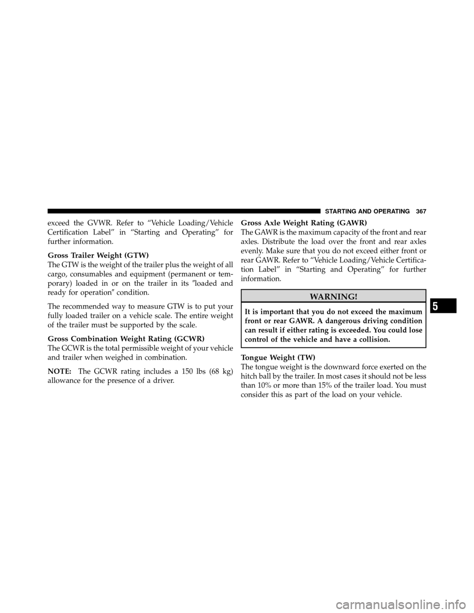 JEEP PATRIOT 2011 1.G Owners Manual exceed the GVWR. Refer to “Vehicle Loading/Vehicle
Certification Label” in “Starting and Operating” for
further information.
Gross Trailer Weight (GTW)
The GTW is the weight of the trailer plu