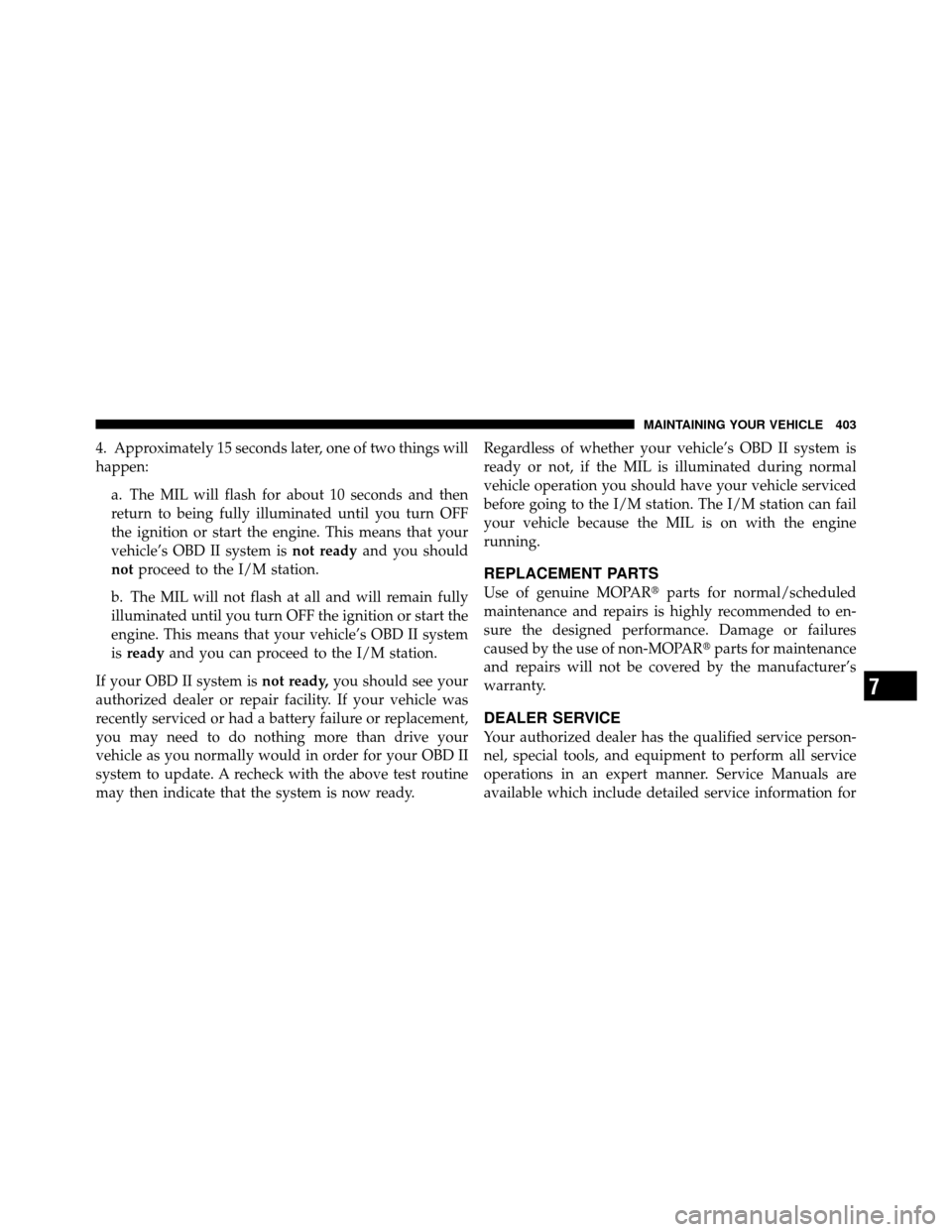 JEEP PATRIOT 2011 1.G Owners Manual 4. Approximately 15 seconds later, one of two things will
happen:a. The MIL will flash for about 10 seconds and then
return to being fully illuminated until you turn OFF
the ignition or start the engi