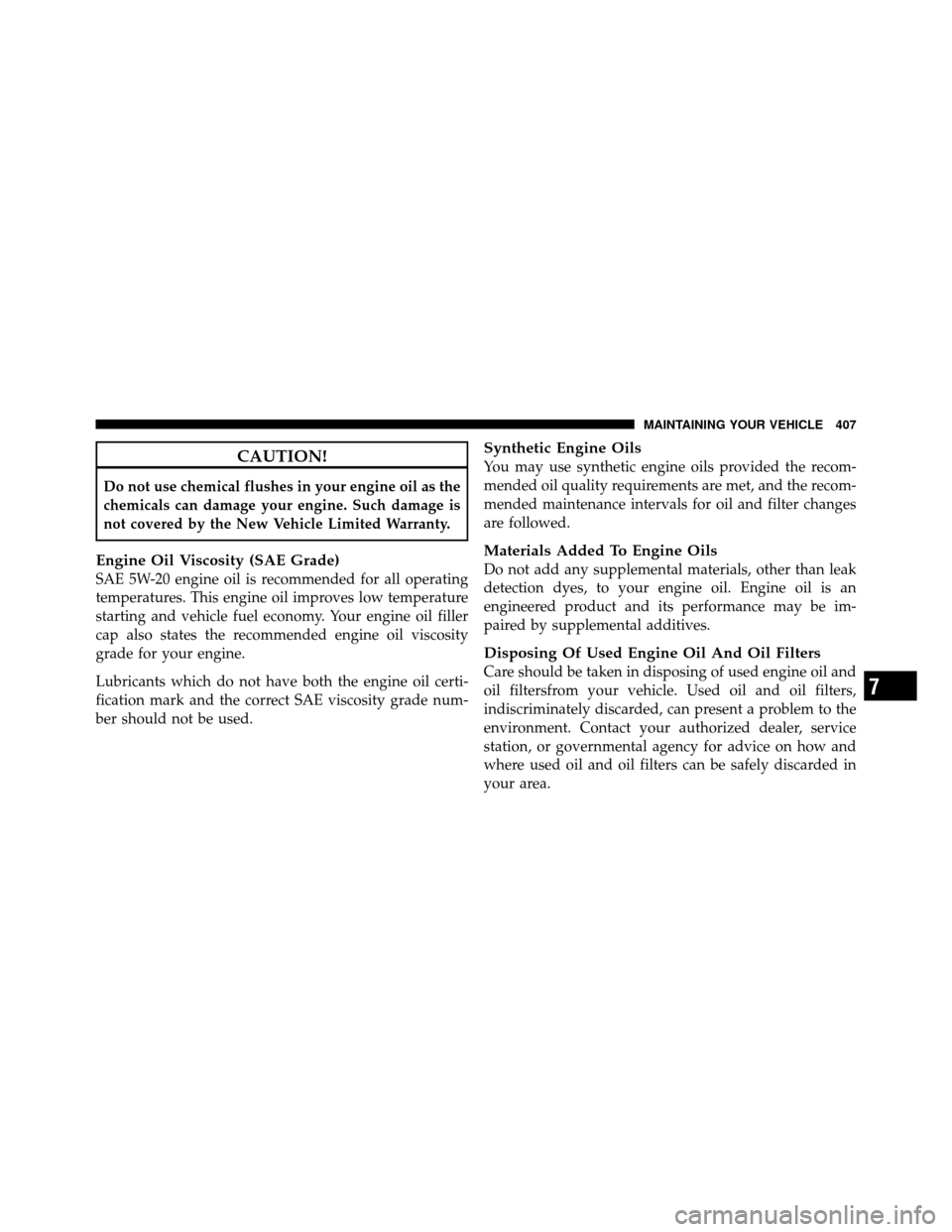 JEEP PATRIOT 2011 1.G Owners Manual CAUTION!
Do not use chemical flushes in your engine oil as the
chemicals can damage your engine. Such damage is
not covered by the New Vehicle Limited Warranty.
Engine Oil Viscosity (SAE Grade)
SAE 5W