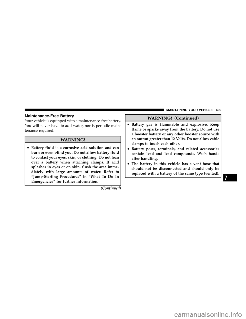 JEEP PATRIOT 2011 1.G Owners Manual Maintenance-Free Battery
Your vehicle is equipped with a maintenance-free battery.
You will never have to add water, nor is periodic main-
tenance required.
WARNING!
•Battery fluid is a corrosive ac