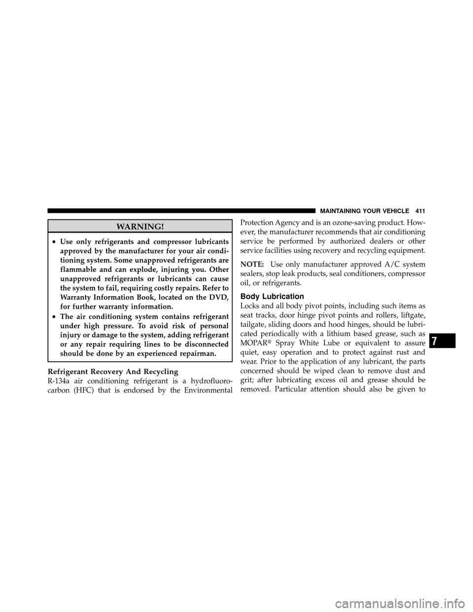 JEEP PATRIOT 2011 1.G Owners Manual WARNING!
•Use only refrigerants and compressor lubricants
approved by the manufacturer for your air condi-
tioning system. Some unapproved refrigerants are
flammable and can explode, injuring you. O
