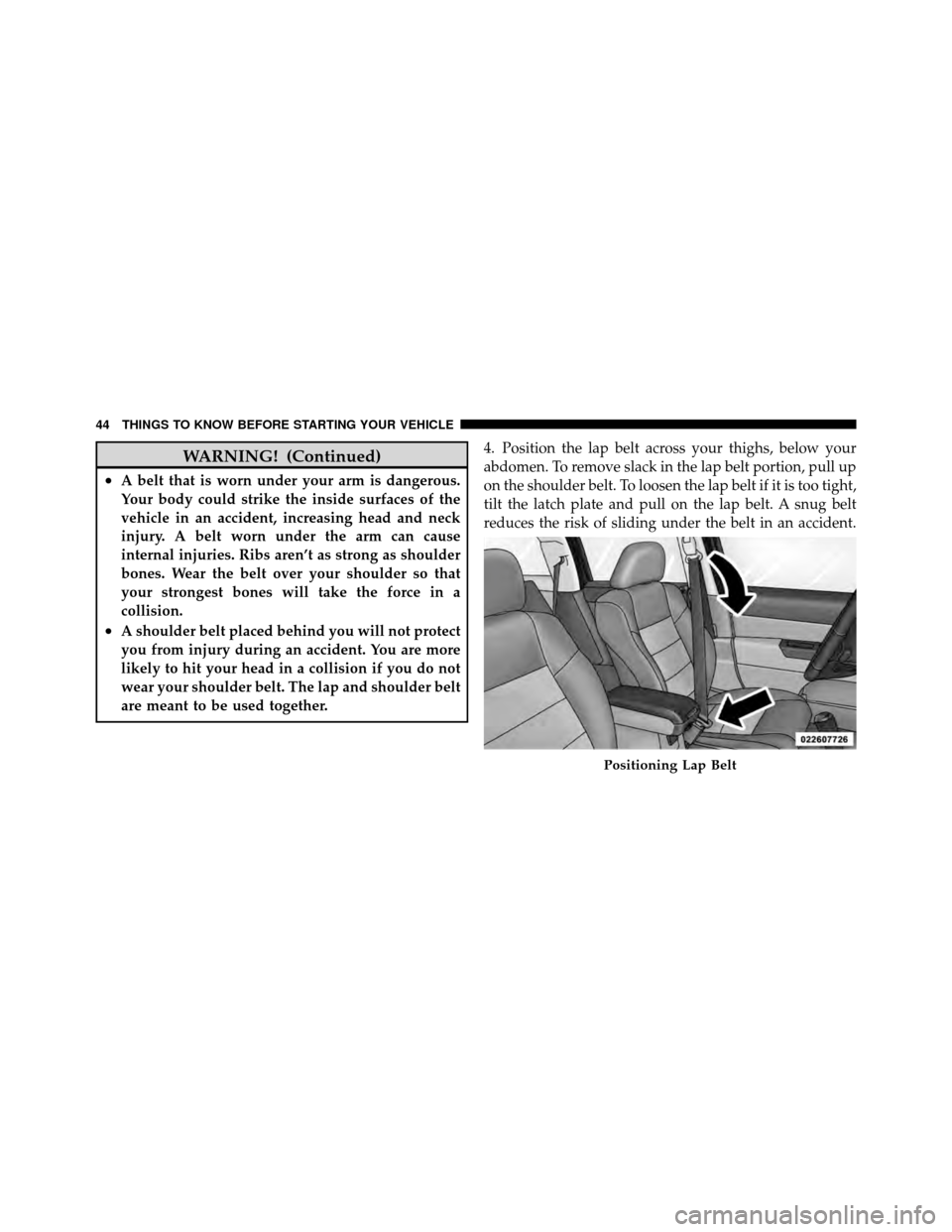 JEEP PATRIOT 2011 1.G Owners Manual WARNING! (Continued)
•A belt that is worn under your arm is dangerous.
Your body could strike the inside surfaces of the
vehicle in an accident, increasing head and neck
injury. A belt worn under th