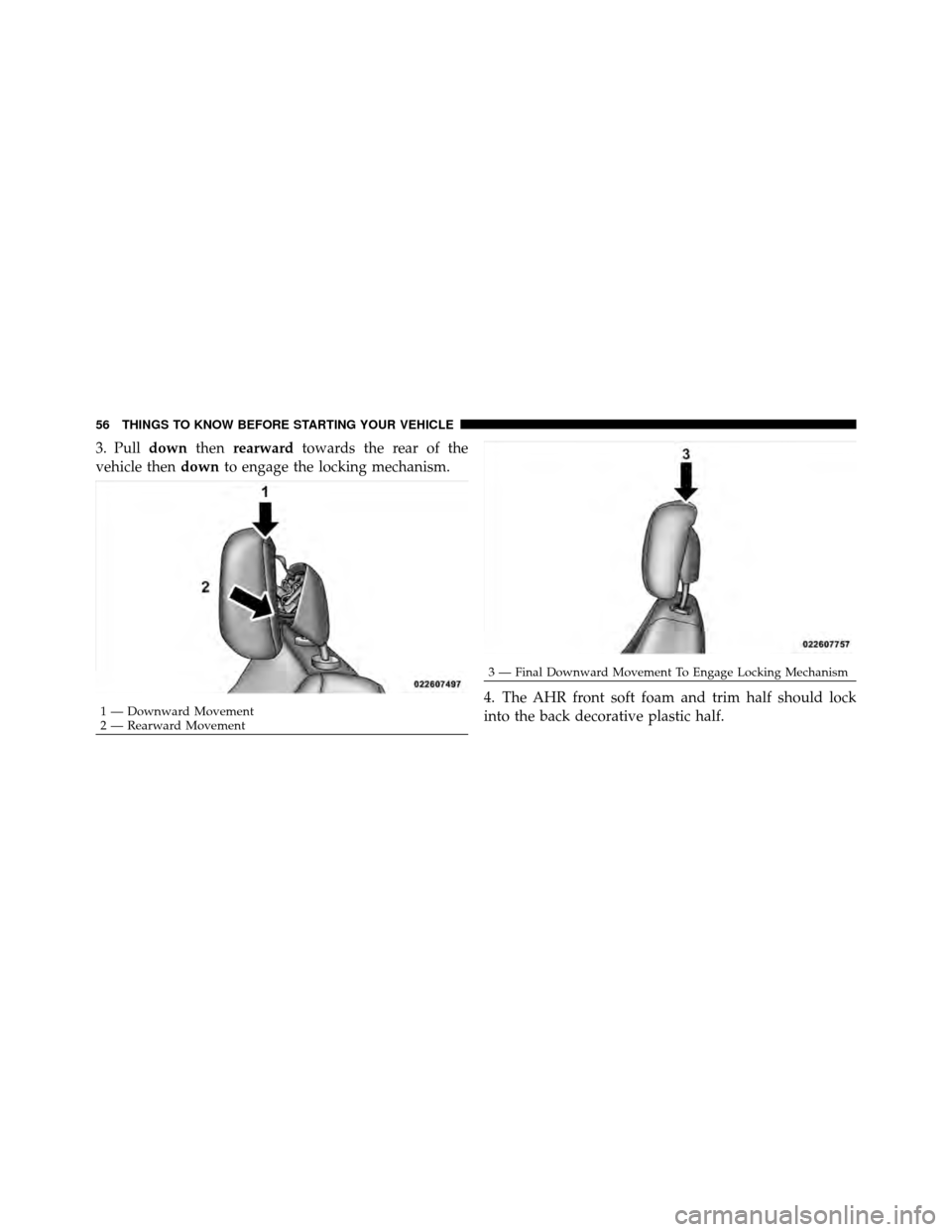 JEEP PATRIOT 2011 1.G Owners Manual 3. Pulldownthenrearward towards the rear of the
vehicle then downto engage the locking mechanism.
4. The AHR front soft foam and trim half should lock
into the back decorative plastic half.
1 — Down