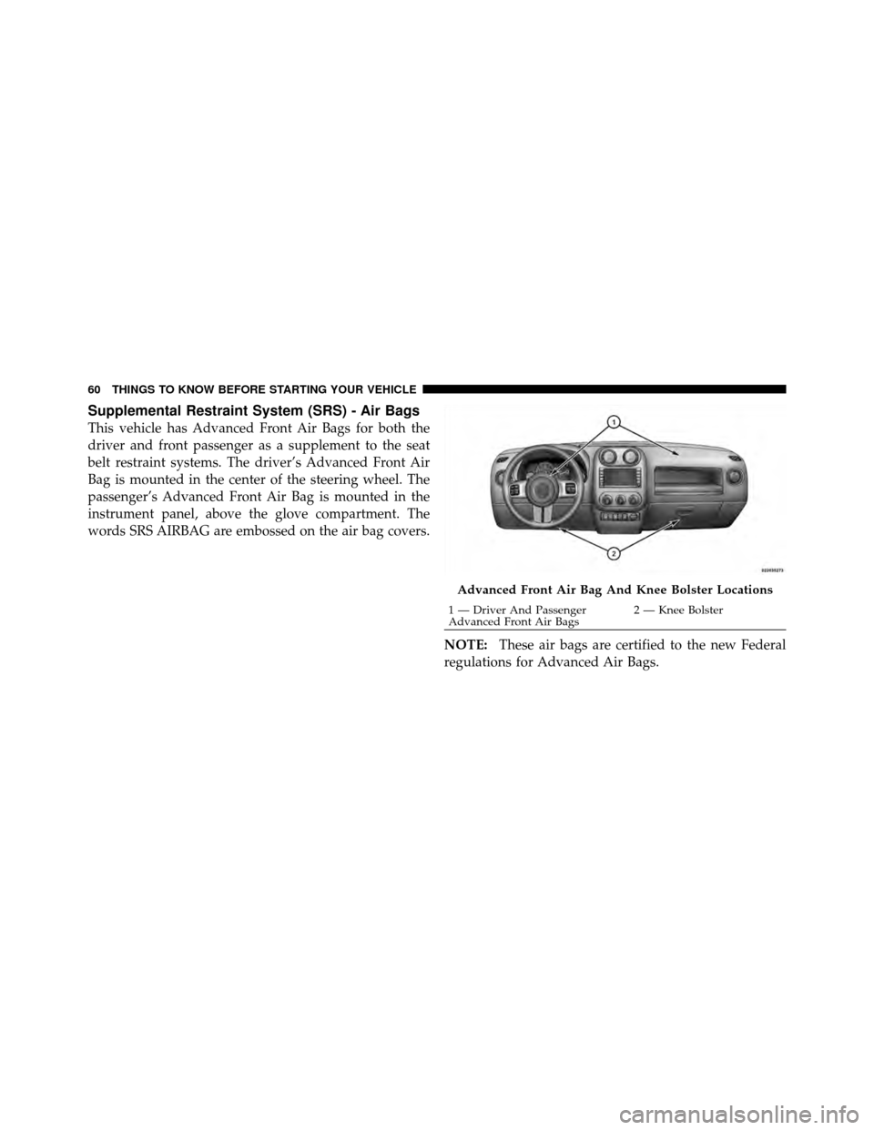 JEEP PATRIOT 2011 1.G Owners Manual Supplemental Restraint System (SRS) - Air Bags
This vehicle has Advanced Front Air Bags for both the
driver and front passenger as a supplement to the seat
belt restraint systems. The driver’s Advan
