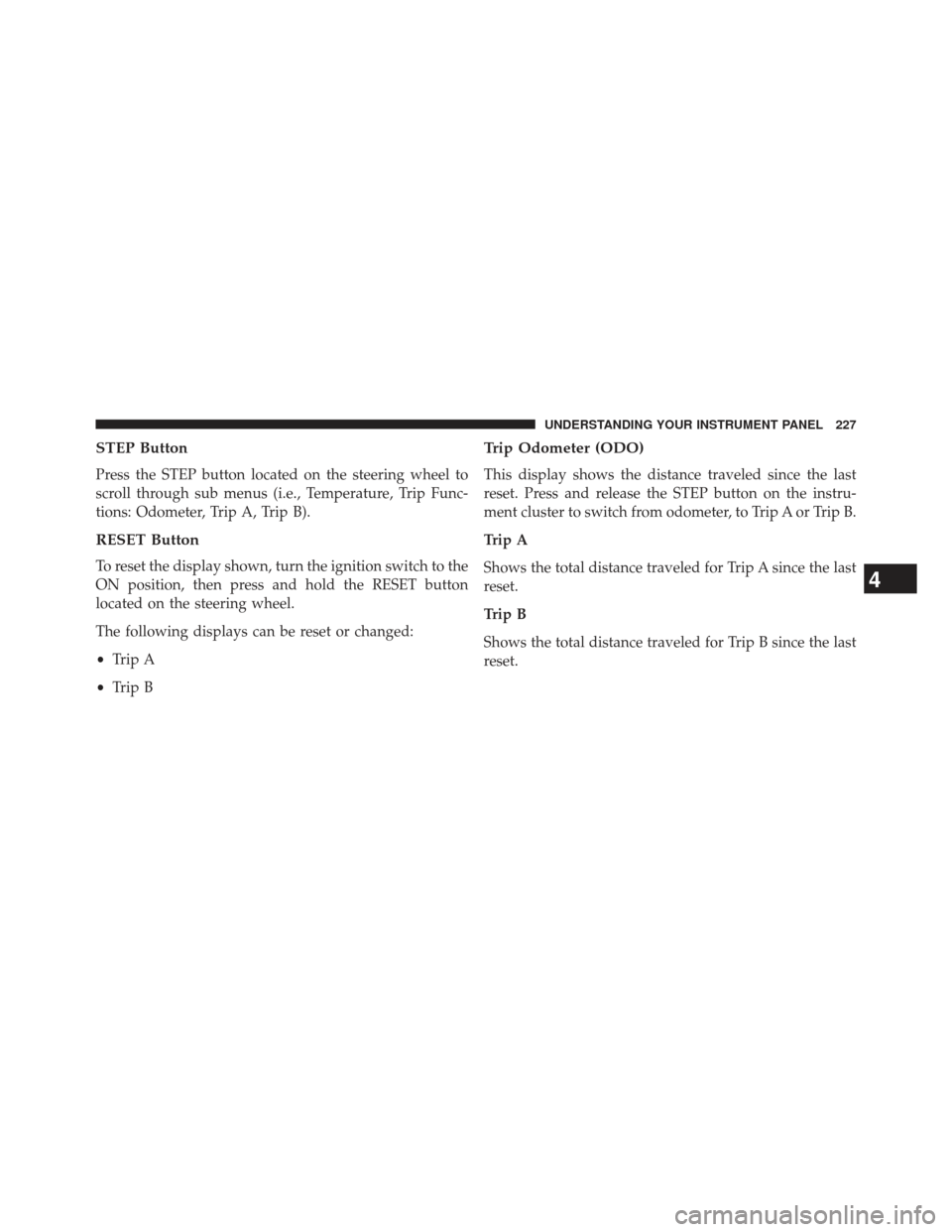 JEEP PATRIOT 2013 1.G Owners Manual STEP Button
Press the STEP button located on the steering wheel to
scroll through sub menus (i.e., Temperature, Trip Func-
tions: Odometer, Trip A, Trip B).
RESET Button
To reset the display shown, tu