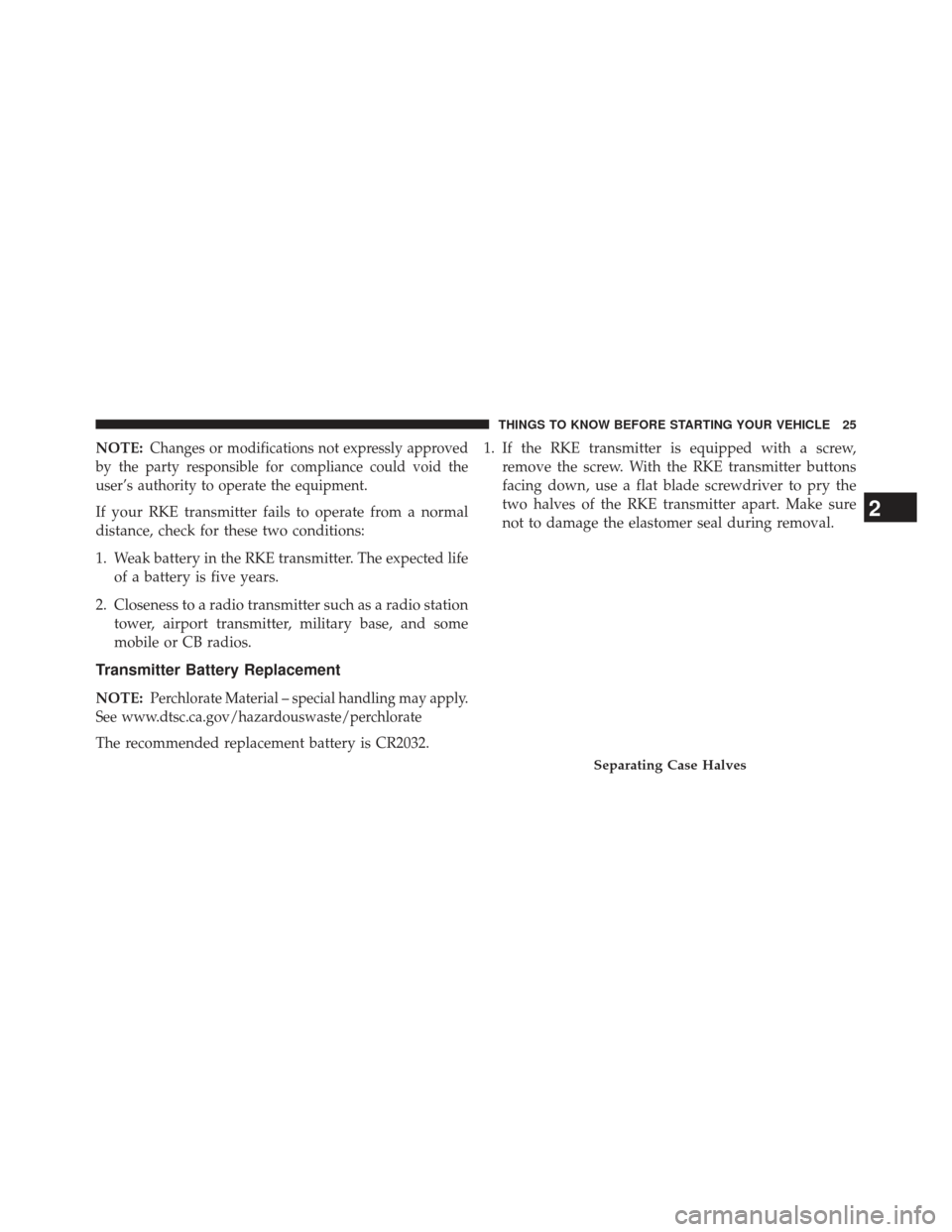 JEEP PATRIOT 2013 1.G Owners Manual NOTE:Changes or modifications not expressly approved
by the party responsible for compliance could void the
user’s authority to operate the equipment.
If your RKE transmitter fails to operate from a
