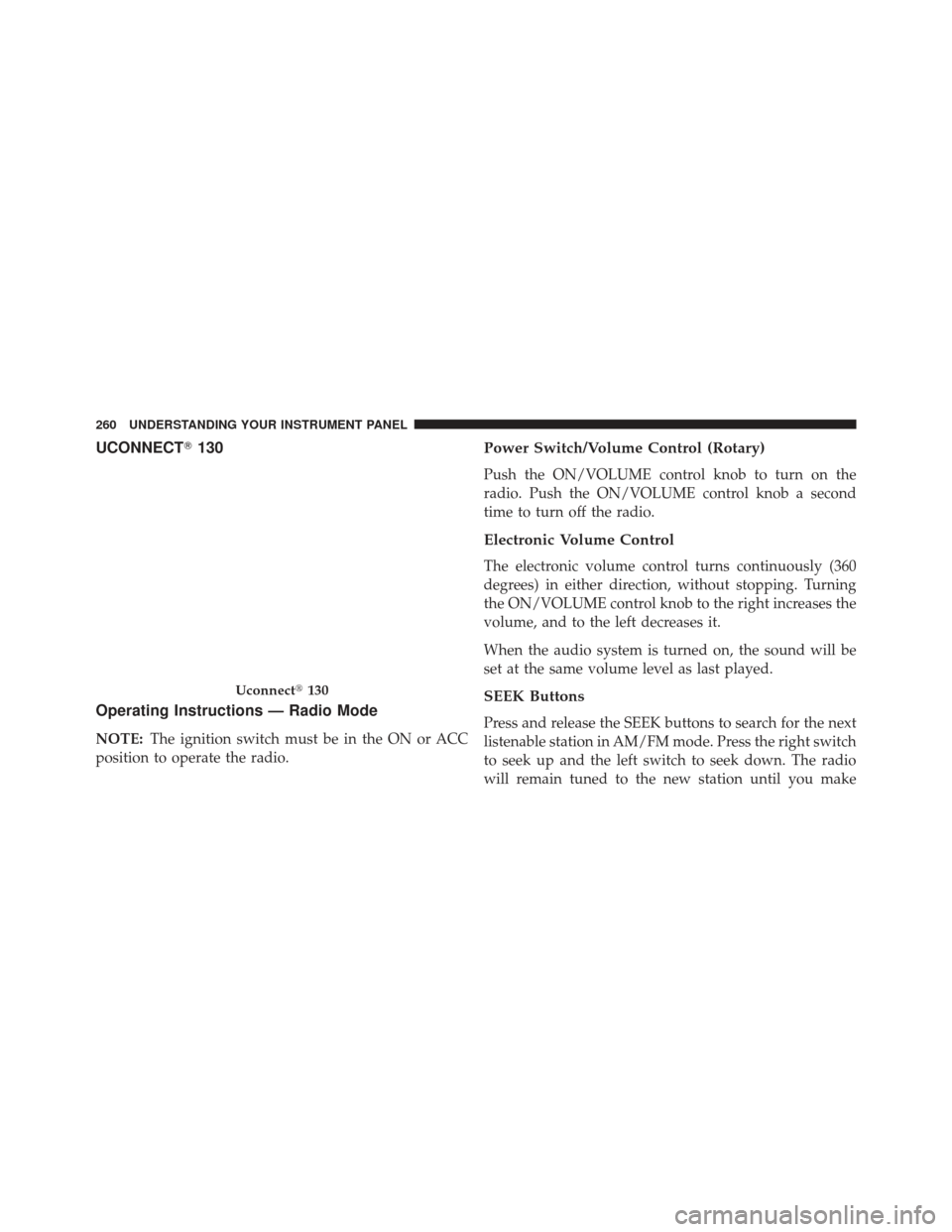 JEEP PATRIOT 2013 1.G Owners Manual UCONNECT130
Operating Instructions — Radio Mode
NOTE: The ignition switch must be in the ON or ACC
position to operate the radio.
Power Switch/Volume Control (Rotary)
Push the ON/VOLUME control kno
