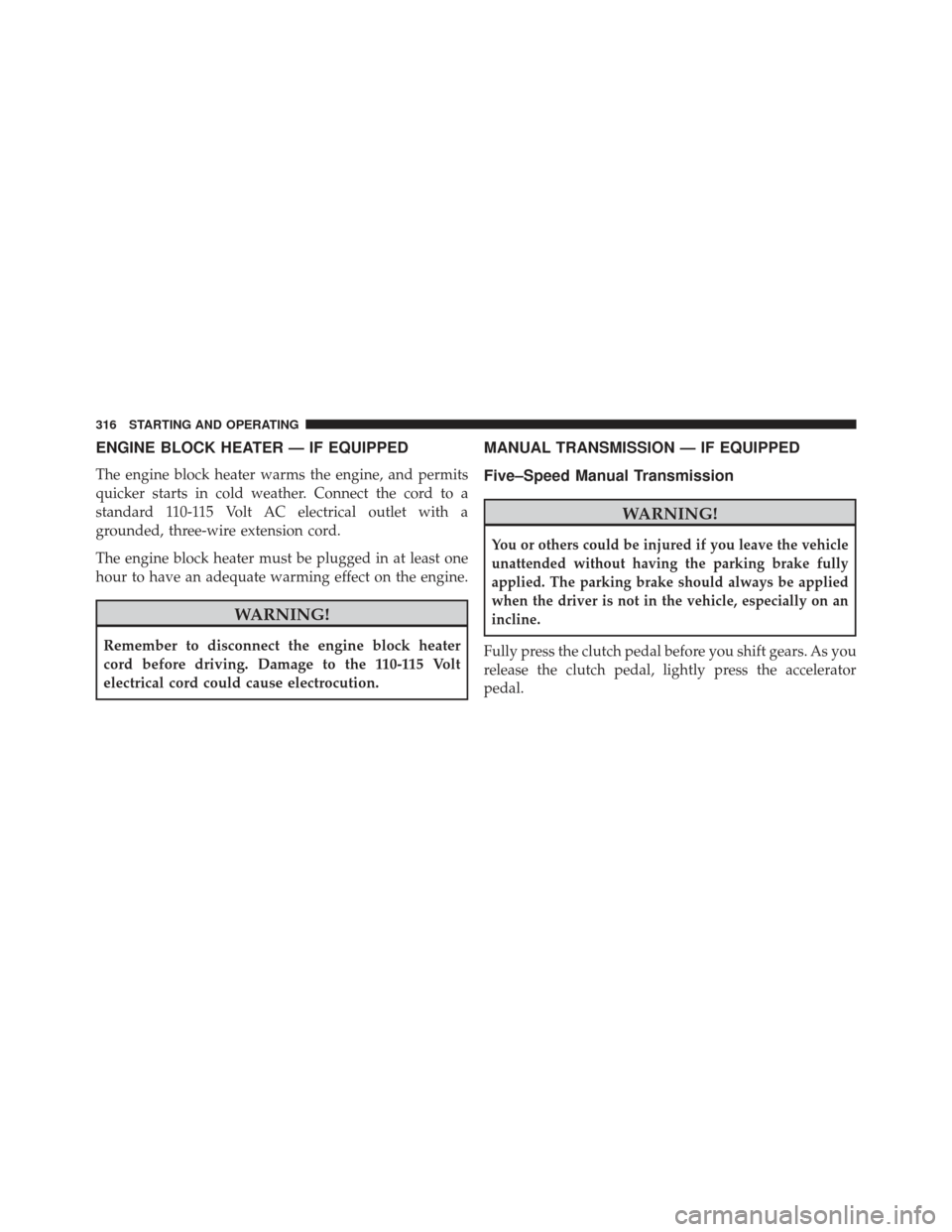 JEEP PATRIOT 2013 1.G Owners Manual ENGINE BLOCK HEATER — IF EQUIPPED
The engine block heater warms the engine, and permits
quicker starts in cold weather. Connect the cord to a
standard 110-115 Volt AC electrical outlet with a
ground