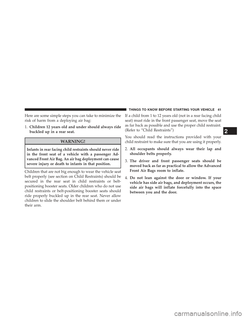 JEEP PATRIOT 2013 1.G Owners Manual Here are some simple steps you can take to minimize the
risk of harm from a deploying air bag:
1.Children 12 years old and under should always ride
buckled up in a rear seat.
WARNING!
Infants in rear 