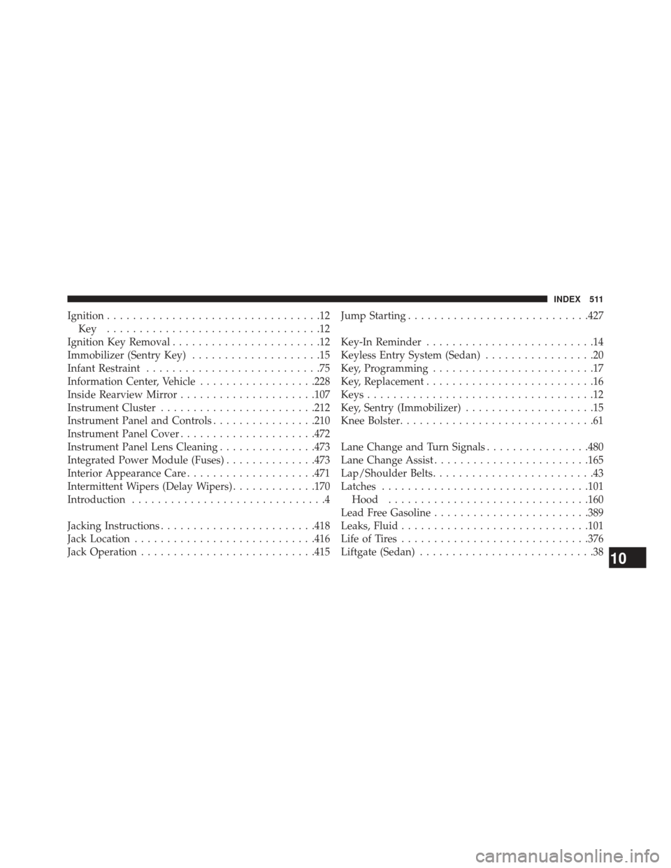 JEEP PATRIOT 2013 1.G Owners Manual Ignition.................................12
Key .................................12
Ignition Key Removal .......................12
Immobilizer (Sentry Key) ....................15
Infant Restraint .... JEEP PATRIOT 2013 1.G Owners Manual Ignition.................................12
Key .................................12
Ignition Key Removal .......................12
Immobilizer (Sentry Key) ....................15
Infant Restraint ....
