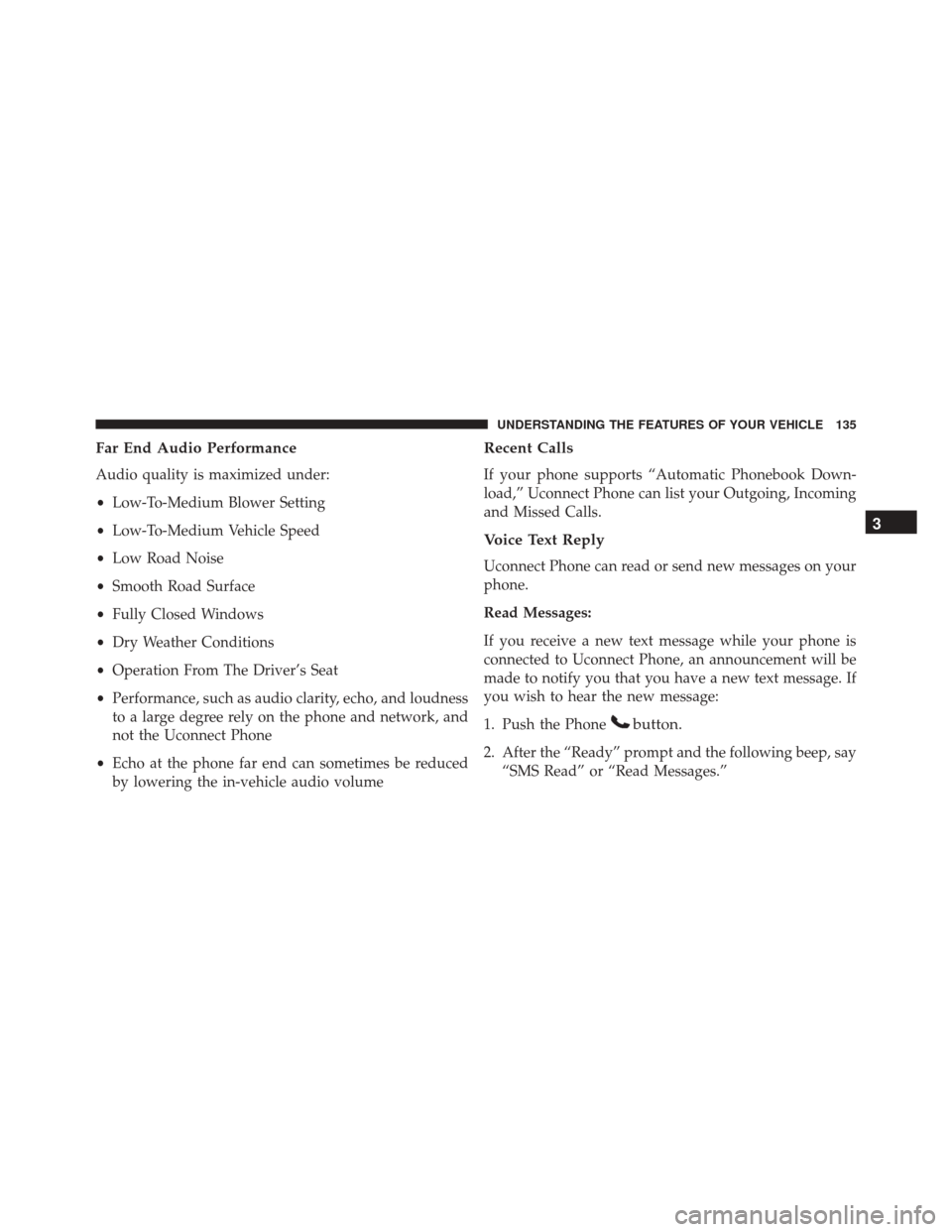 JEEP PATRIOT 2016 1.G Owners Manual Far End Audio Performance
Audio quality is maximized under:
•Low-To-Medium Blower Setting
• Low-To-Medium Vehicle Speed
• Low Road Noise
• Smooth Road Surface
• Fully Closed Windows
• Dry 
