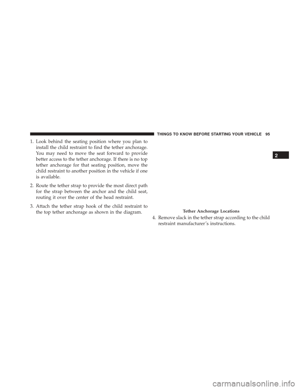 JEEP PATRIOT 2016 1.G Owners Manual 1. Look behind the seating position where you plan toinstall the child restraint to find the tether anchorage.
You may need to move the seat forward to provide
better access to the tether anchorage. I