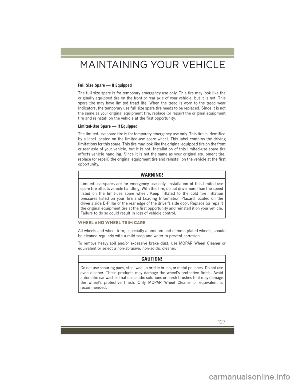 JEEP PATRIOT 2016 1.G User Guide Full Size Spare — If Equipped
The full size spare is for temporary emergency use only. This tire may look like the
originally equipped tire on the front or rear axle of your vehicle, but it is not. 