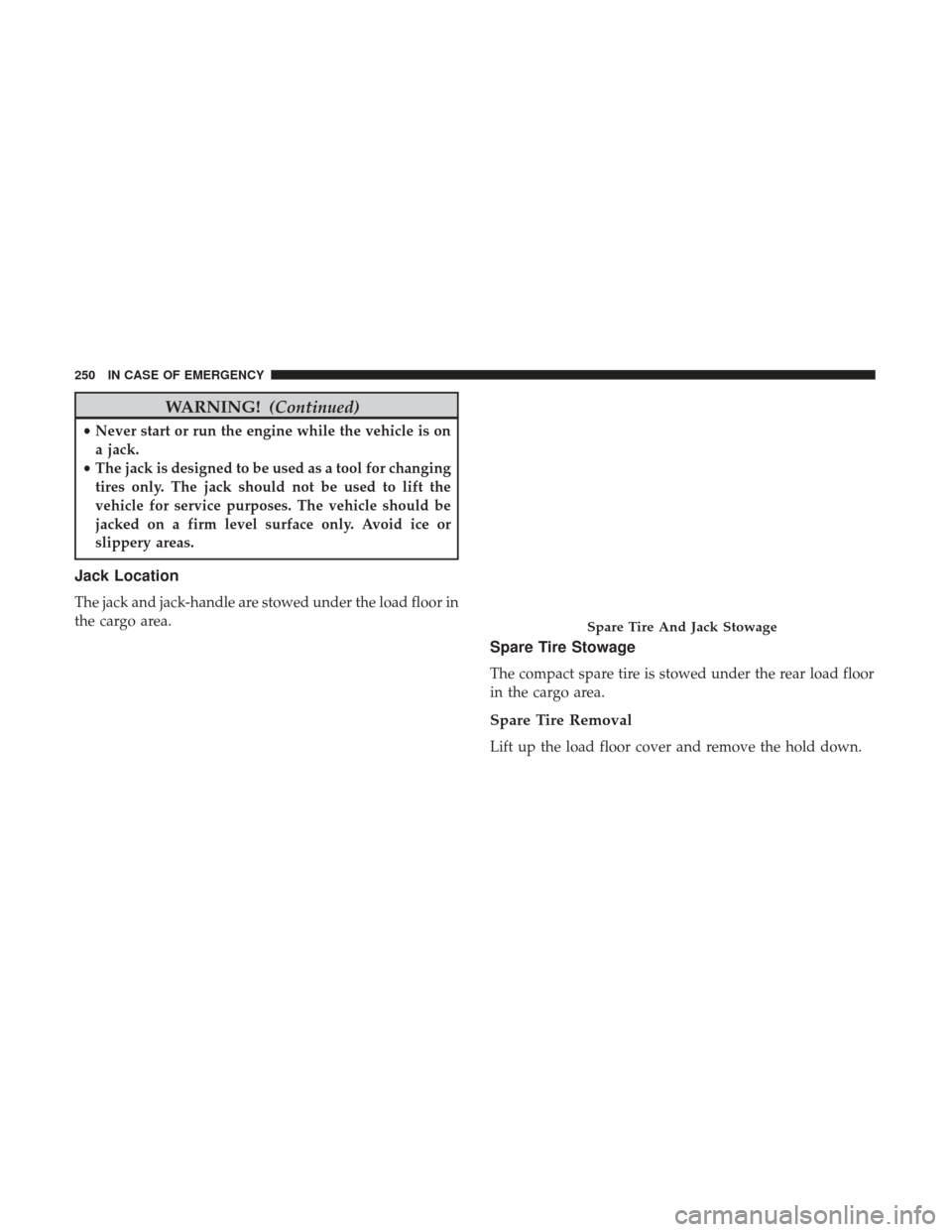 JEEP PATRIOT 2017 1.G Owners Manual WARNING!(Continued)
•Never start or run the engine while the vehicle is on
a jack.
• The jack is designed to be used as a tool for changing
tires only. The jack should not be used to lift the
vehi