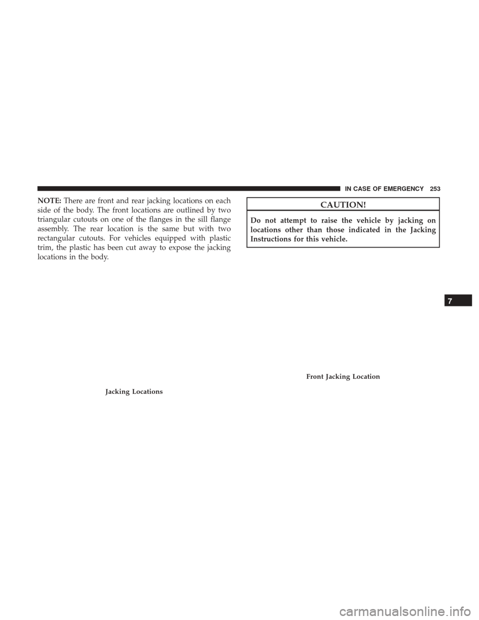 JEEP PATRIOT 2017 1.G Owners Manual NOTE:There are front and rear jacking locations on each
side of the body. The front locations are outlined by two
triangular cutouts on one of the flanges in the sill flange
assembly. The rear locatio