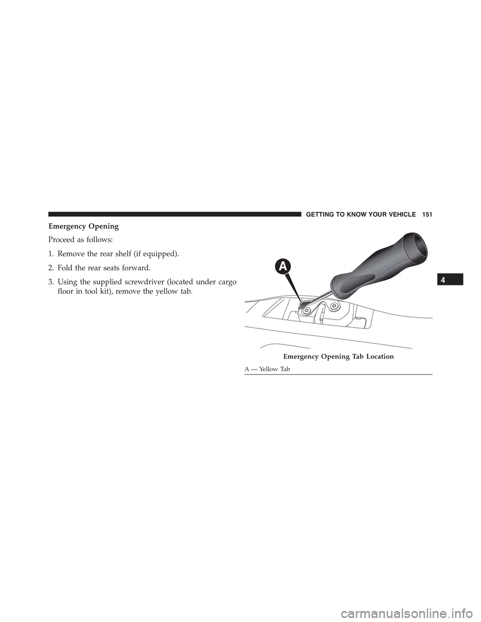 JEEP RENEGADE 2015 1.G Owners Manual Emergency Opening
Proceed as follows:
1. Remove the rear shelf (if equipped).
2. Fold the rear seats forward.
3. Using the supplied screwdriver (located under cargo
floor in tool kit), remove the yell