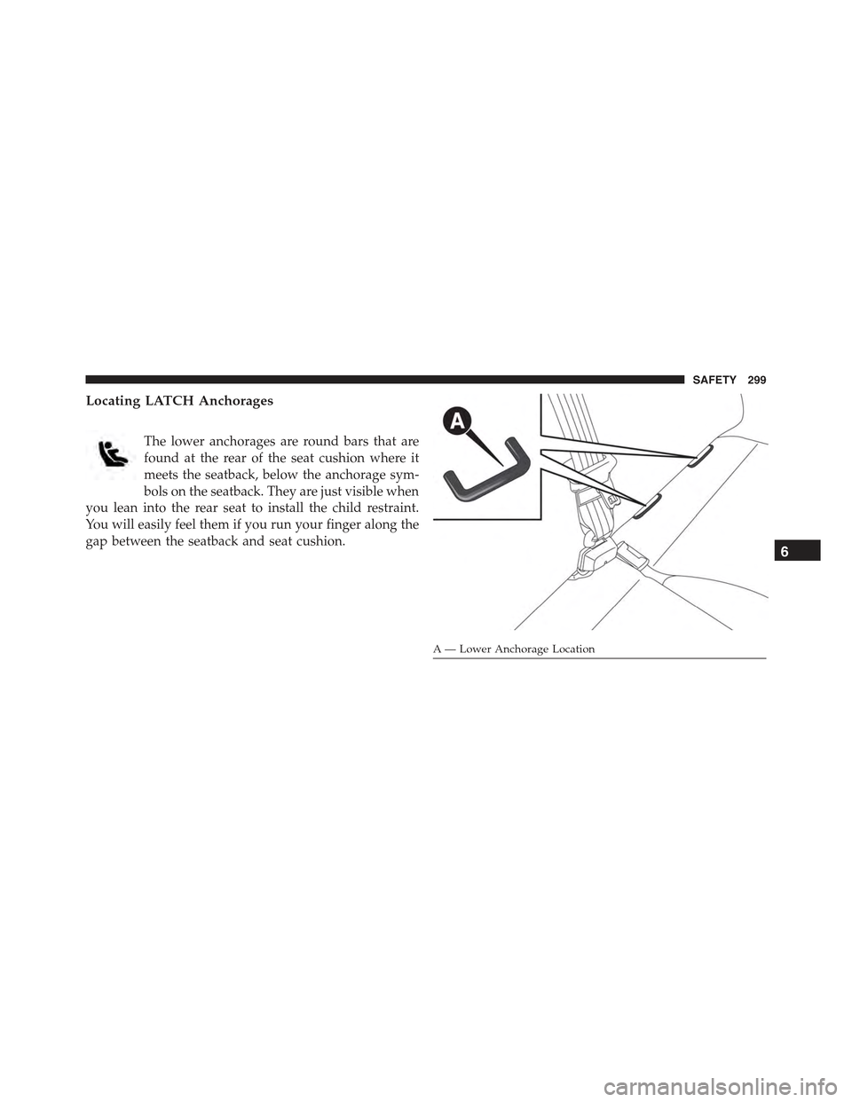 JEEP RENEGADE 2015 1.G Owners Manual Locating LATCH Anchorages
The lower anchorages are round bars that are
found at the rear of the seat cushion where it
meets the seatback, below the anchorage sym-
bols on the seatback. They are just v