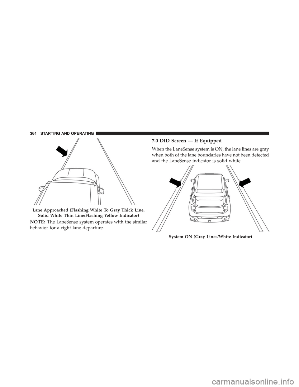 JEEP RENEGADE 2015 1.G Owners Manual NOTE:The LaneSense system operates with the similar
behavior for a right lane departure.
7.0 DID Screen — If Equipped
When the LaneSense system is ON, the lane lines are gray
when both of the lane b