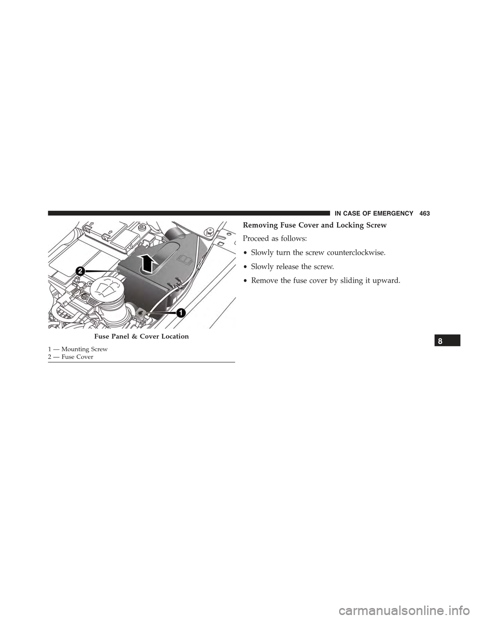 JEEP RENEGADE 2015 1.G Owners Manual Removing Fuse Cover and Locking Screw
Proceed as follows:
•Slowly turn the screw counterclockwise.
•Slowly release the screw.
•Remove the fuse cover by sliding it upward.
Fuse Panel & Cover Loca