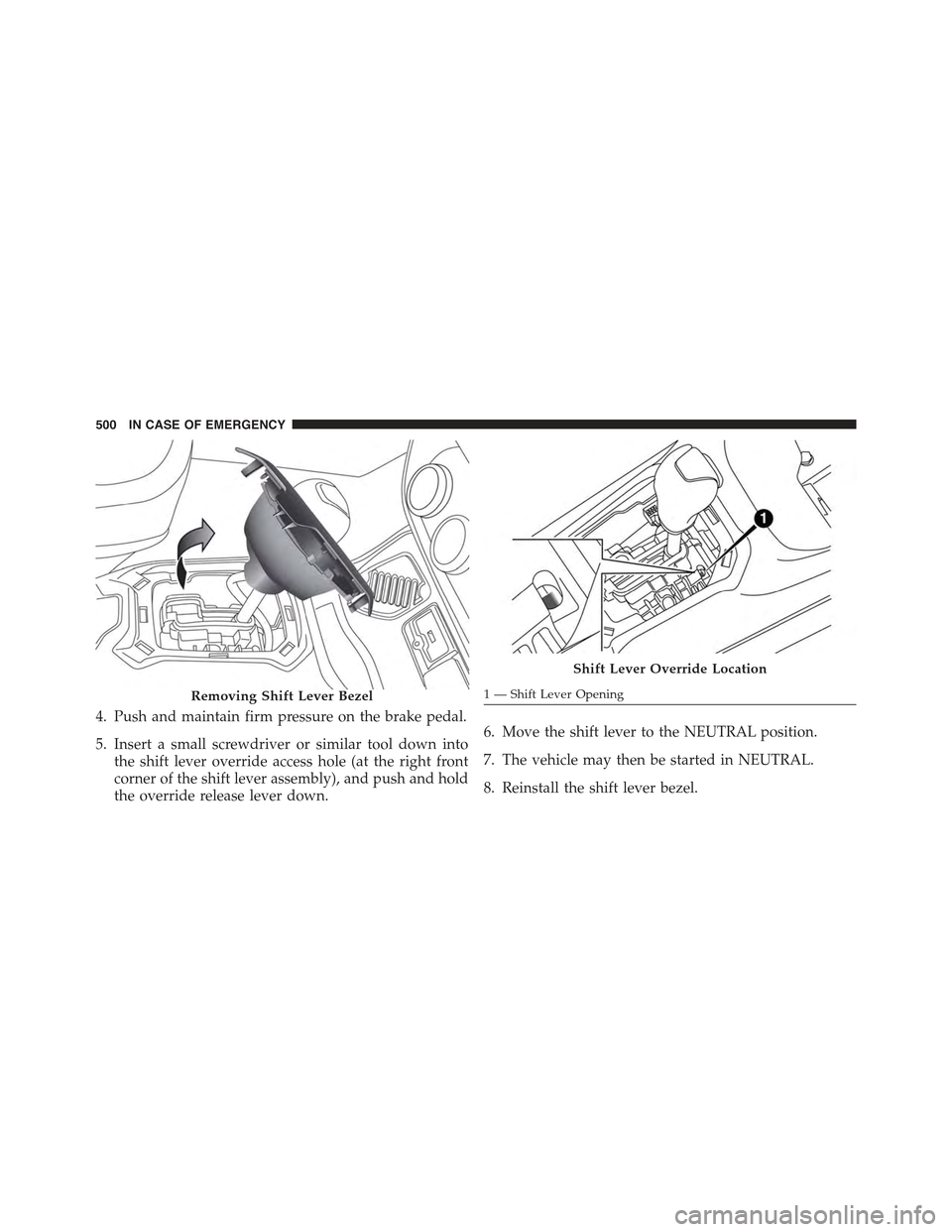 JEEP RENEGADE 2015 1.G Owners Manual 4. Push and maintain firm pressure on the brake pedal.
5. Insert a small screwdriver or similar tool down into
the shift lever override access hole (at the right front
corner of the shift lever assemb