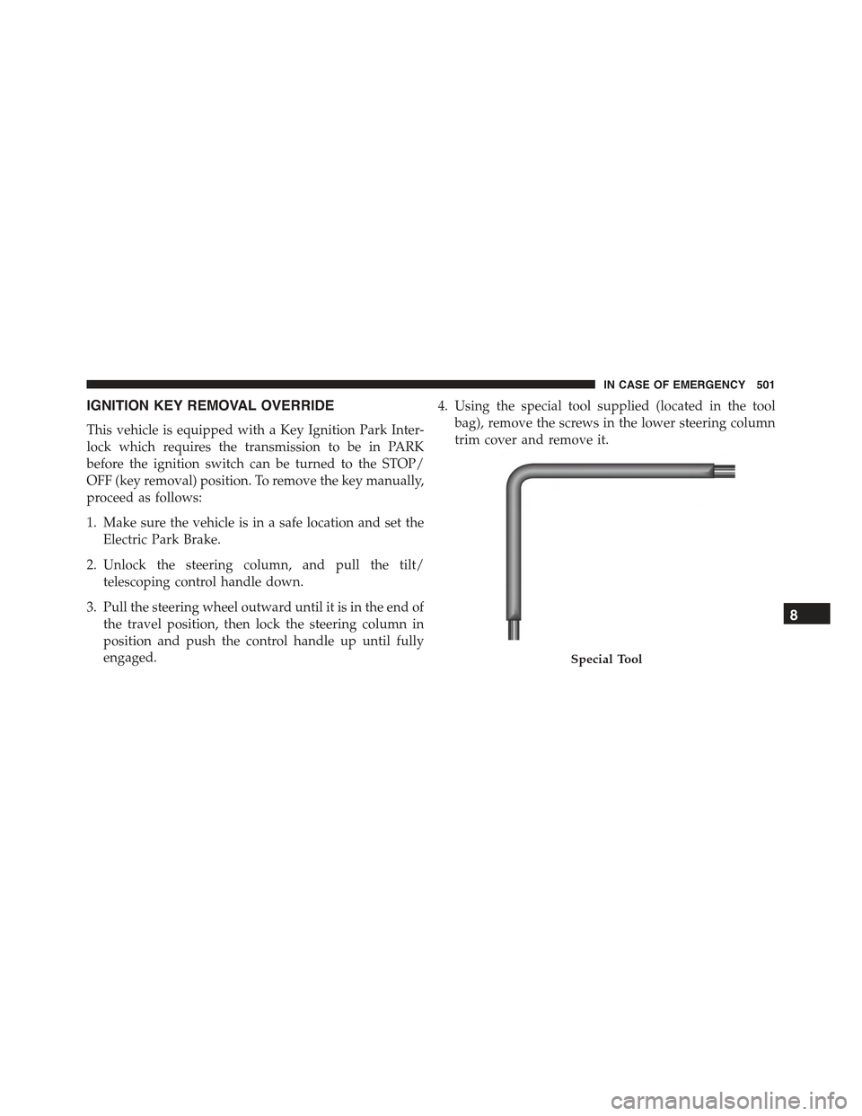 JEEP RENEGADE 2015 1.G Owners Manual IGNITION KEY REMOVAL OVERRIDE
This vehicle is equipped with a Key Ignition Park Inter-
lock which requires the transmission to be in PARK
before the ignition switch can be turned to the STOP/
OFF (key