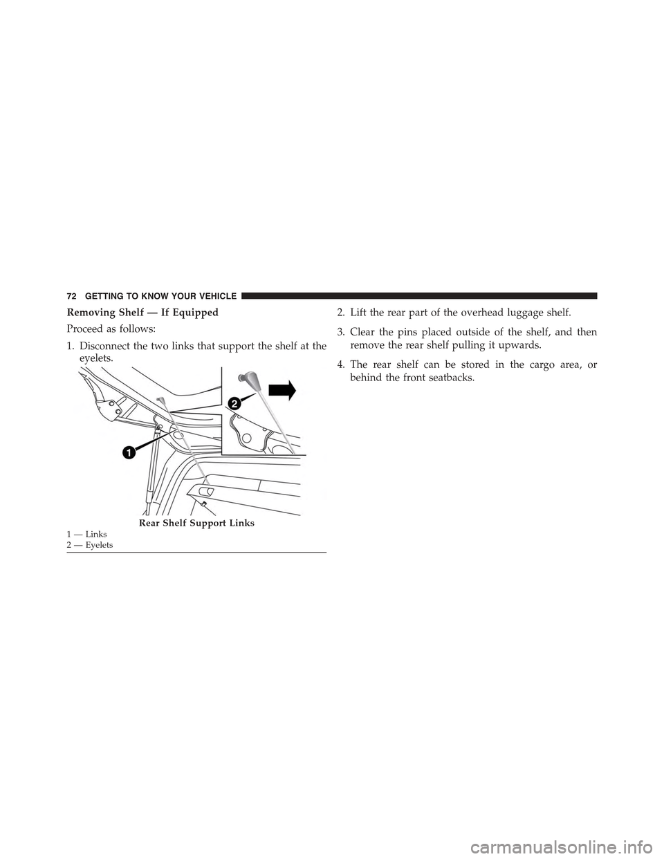 JEEP RENEGADE 2015 1.G Owners Manual Removing Shelf — If Equipped
Proceed as follows:
1. Disconnect the two links that support the shelf at the
eyelets.
2. Lift the rear part of the overhead luggage shelf.
3. Clear the pins placed outs