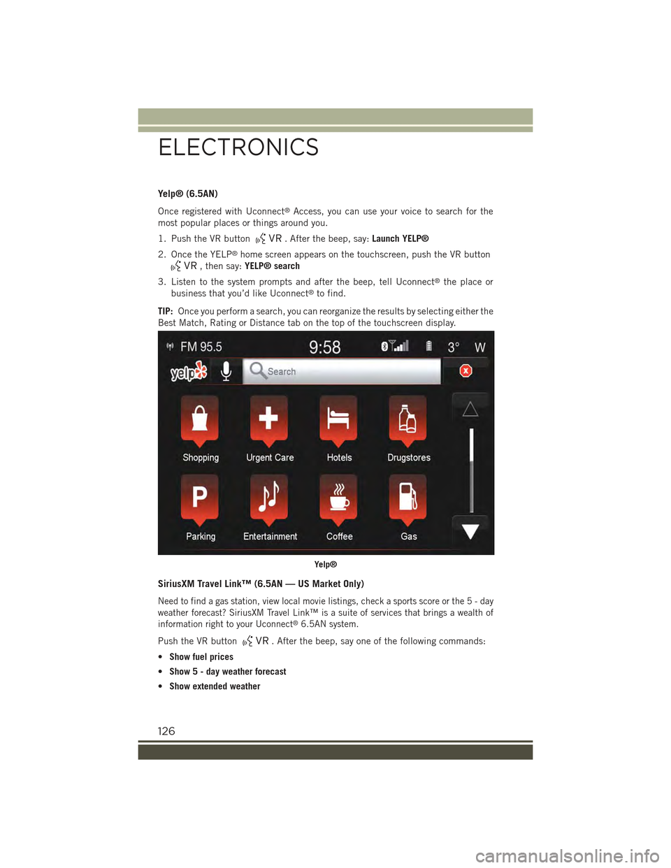 JEEP RENEGADE 2015 1.G User Guide Yelp® (6.5AN)
Once registered with Uconnect®Access, you can use your voice to search for the
most popular places or things around you.
1. Push the VR button. After the beep, say:Launch YELP®
2. Onc JEEP RENEGADE 2015 1.G User Guide Yelp® (6.5AN)
Once registered with Uconnect®Access, you can use your voice to search for the
most popular places or things around you.
1. Push the VR button. After the beep, say:Launch YELP®
2. Onc