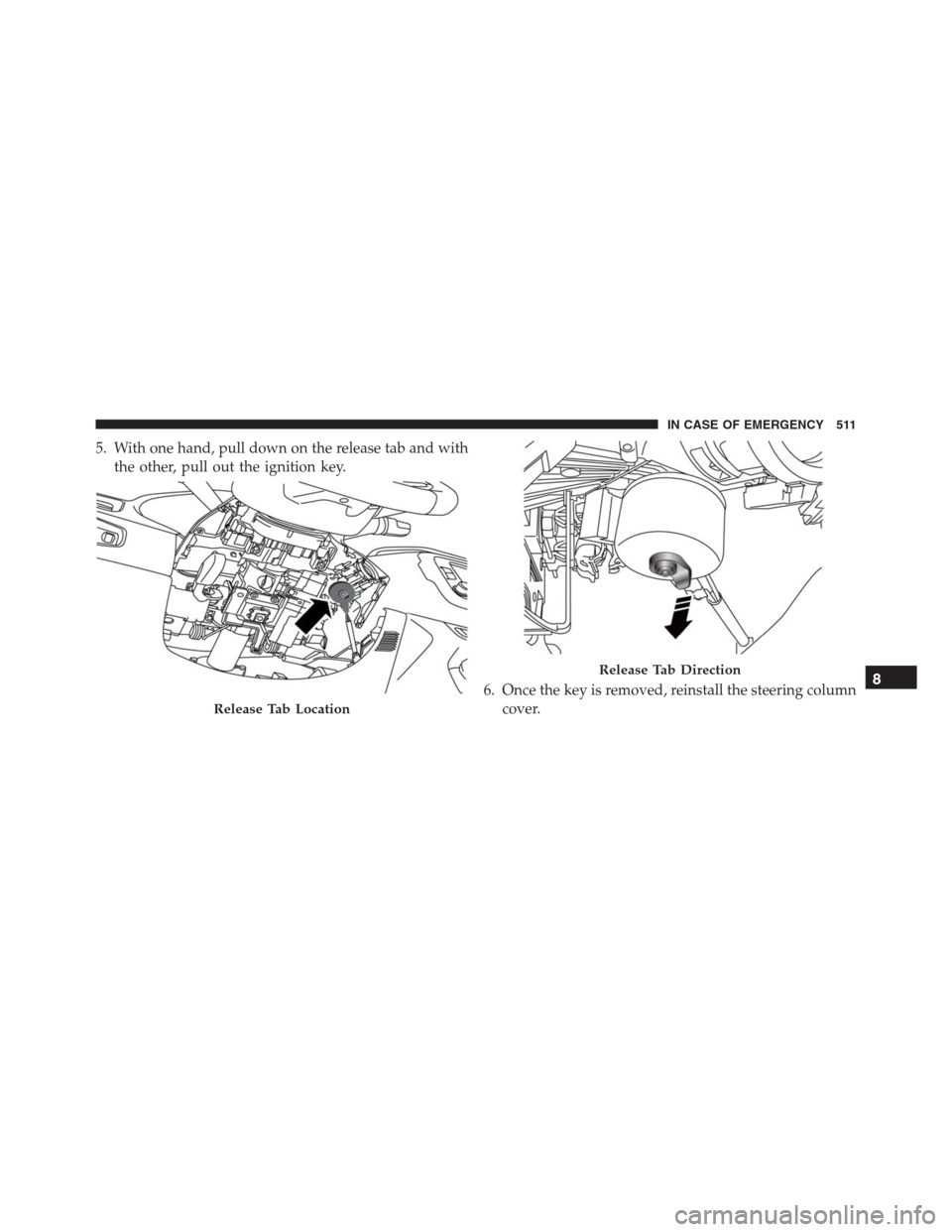 JEEP RENEGADE 2016 1.G Owners Manual 5. With one hand, pull down on the release tab and with
the other, pull out the ignition key.
6. Once the key is removed, reinstall the steering column
cover.
Release Tab Location
Release Tab Directio