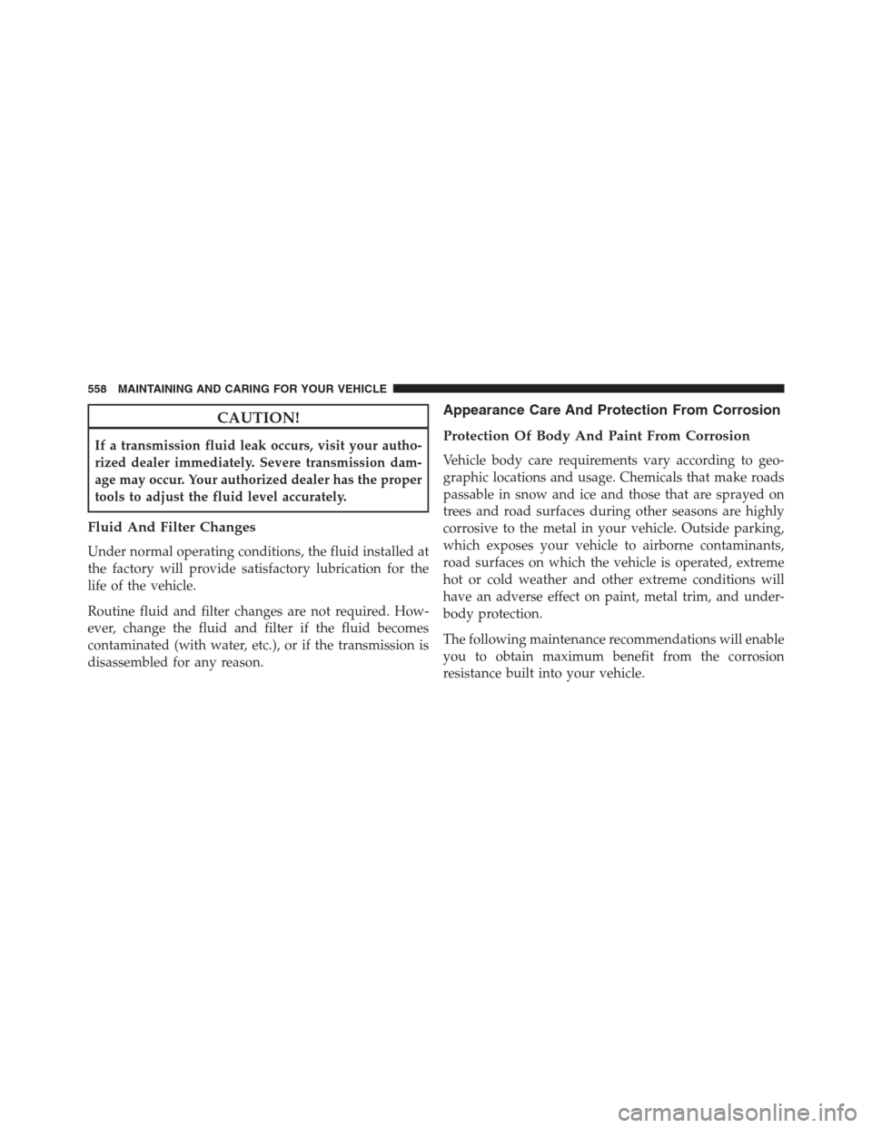 JEEP RENEGADE 2016 1.G Owners Manual CAUTION!
If a transmission fluid leak occurs, visit your autho-
rized dealer immediately. Severe transmission dam-
age may occur. Your authorized dealer has the proper
tools to adjust the fluid level 