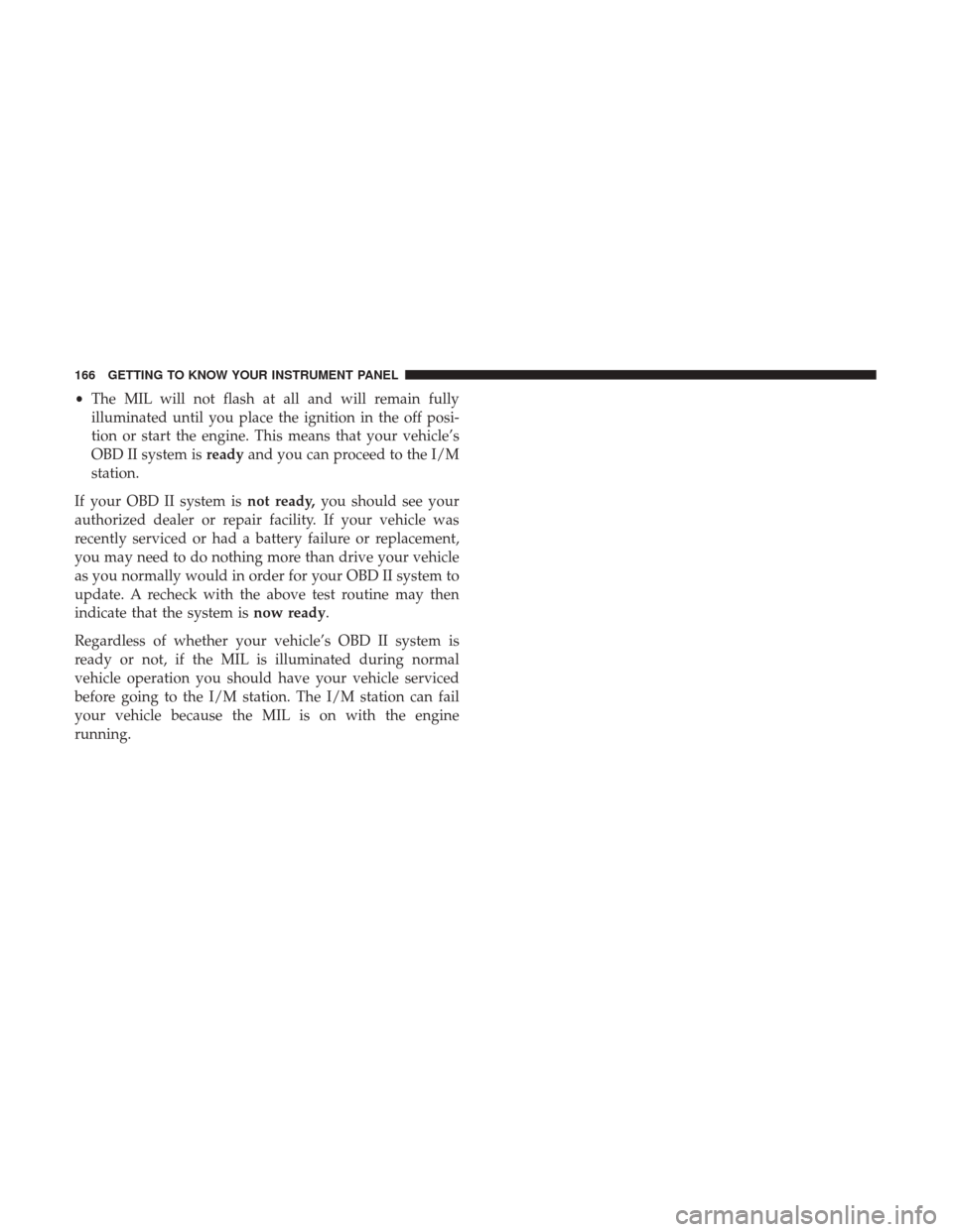 JEEP RENEGADE 2017 1.G Owners Manual •The MIL will not flash at all and will remain fully
illuminated until you place the ignition in the off posi-
tion or start the engine. This means that your vehicle’s
OBD II system is readyand yo