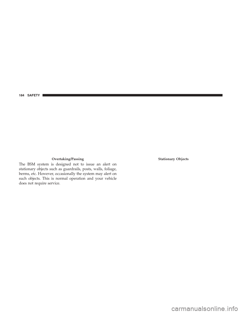JEEP RENEGADE 2017 1.G Owners Manual The BSM system is designed not to issue an alert on
stationary objects such as guardrails, posts, walls, foliage,
berms, etc. However, occasionally the system may alert on
such objects. This is normal
