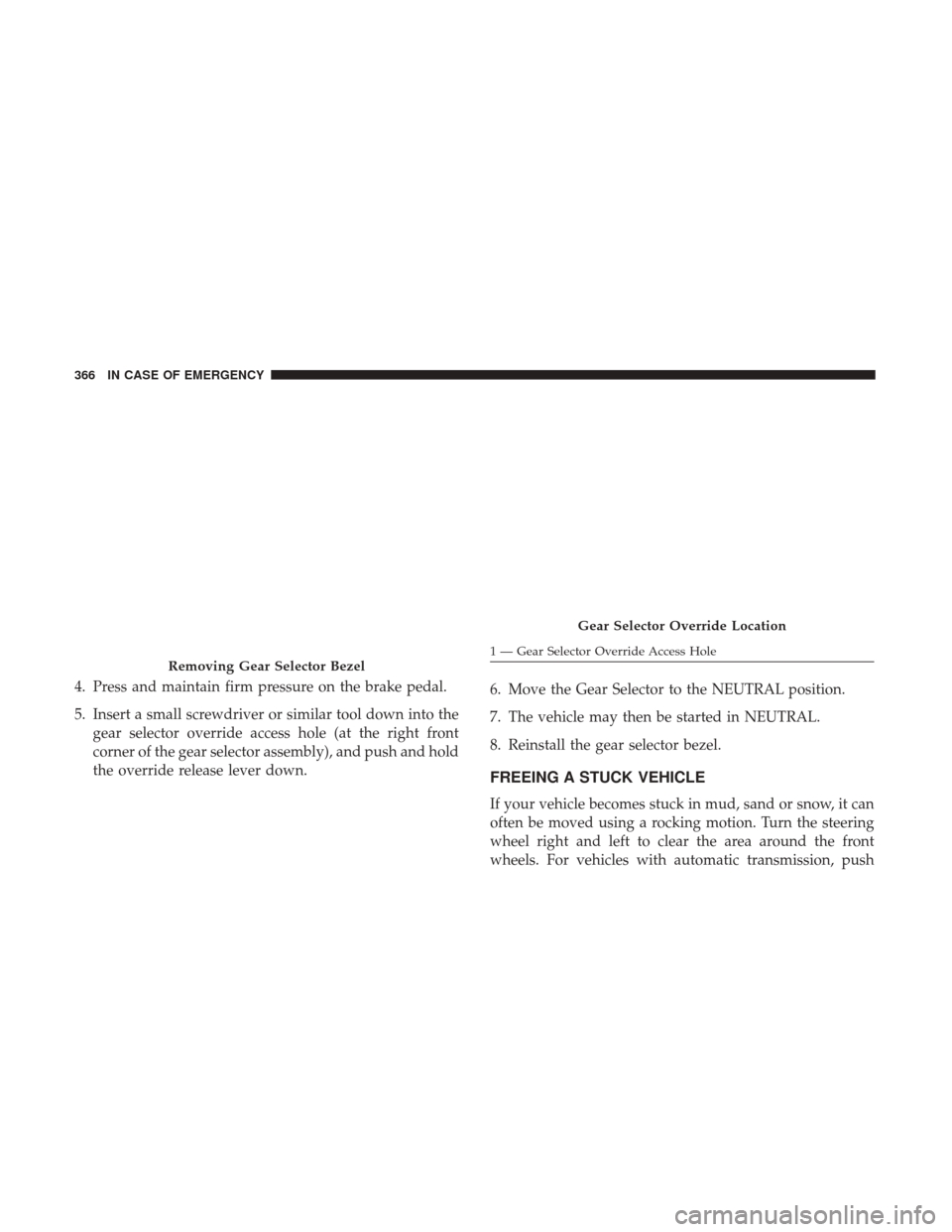 JEEP RENEGADE 2017 1.G Owners Manual 4. Press and maintain firm pressure on the brake pedal.
5. Insert a small screwdriver or similar tool down into thegear selector override access hole (at the right front
corner of the gear selector as