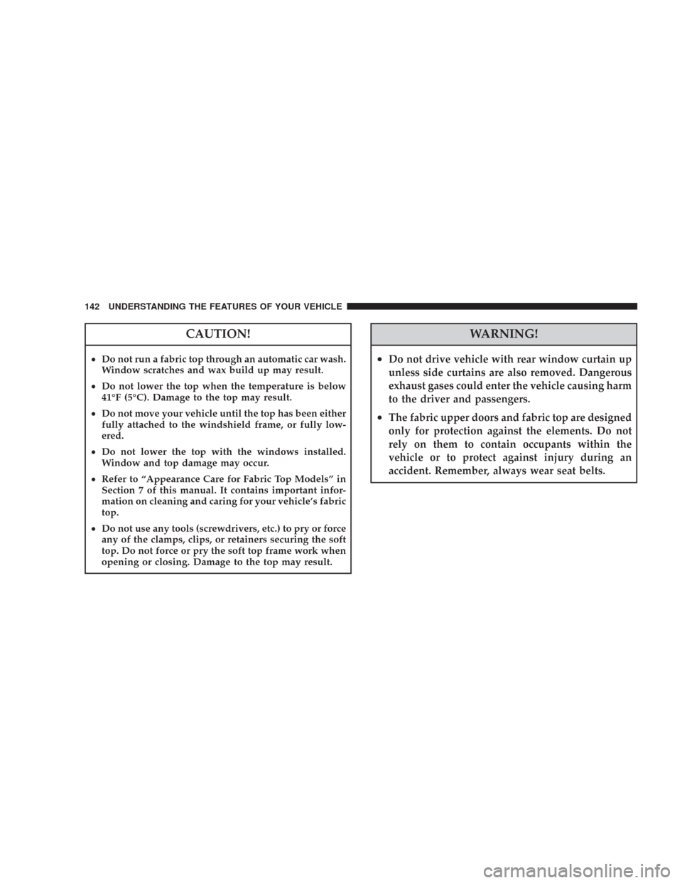 JEEP WRANGLER 2007 JK / 3.G Owners Manual CAUTION!
•Do not run a fabric top through an automatic car wash.
Window scratches and wax build up may result.
•Do not lower the top when the temperature is below
41°F (5°C). Damage to the top m