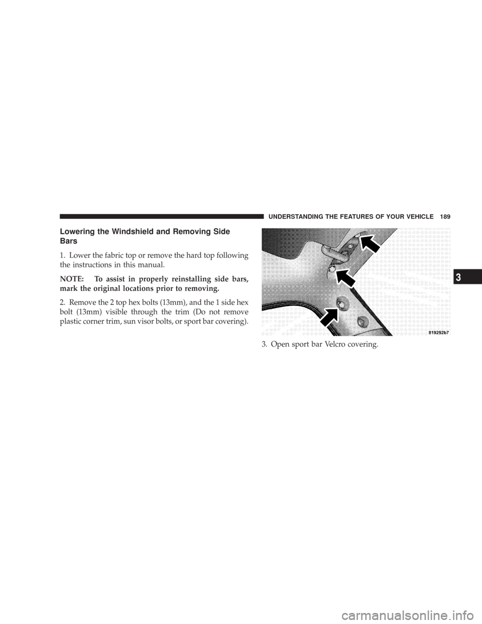 JEEP WRANGLER 2007 JK / 3.G Owners Manual Lowering the Windshield and Removing Side
Bars
1. Lower the fabric top or remove the hard top following
the instructions in this manual.
NOTE: To assist in properly reinstalling side bars,
mark the or
