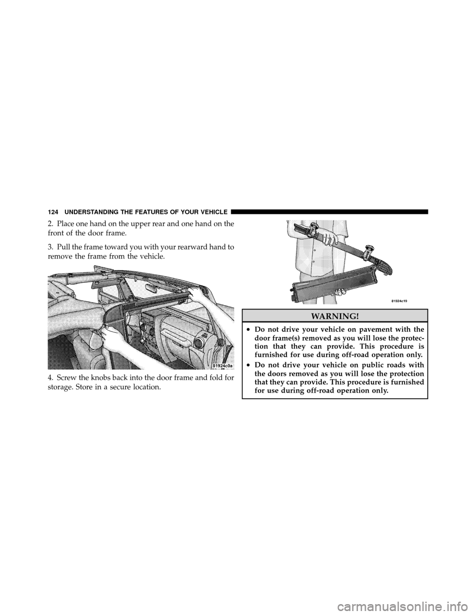 JEEP WRANGLER 2009 JK / 3.G Owners Manual 2. Place one hand on the upper rear and one hand on the
front of the door frame.
3. Pull the frame toward you with your rearward hand to
remove the frame from the vehicle.
4. Screw the knobs back into