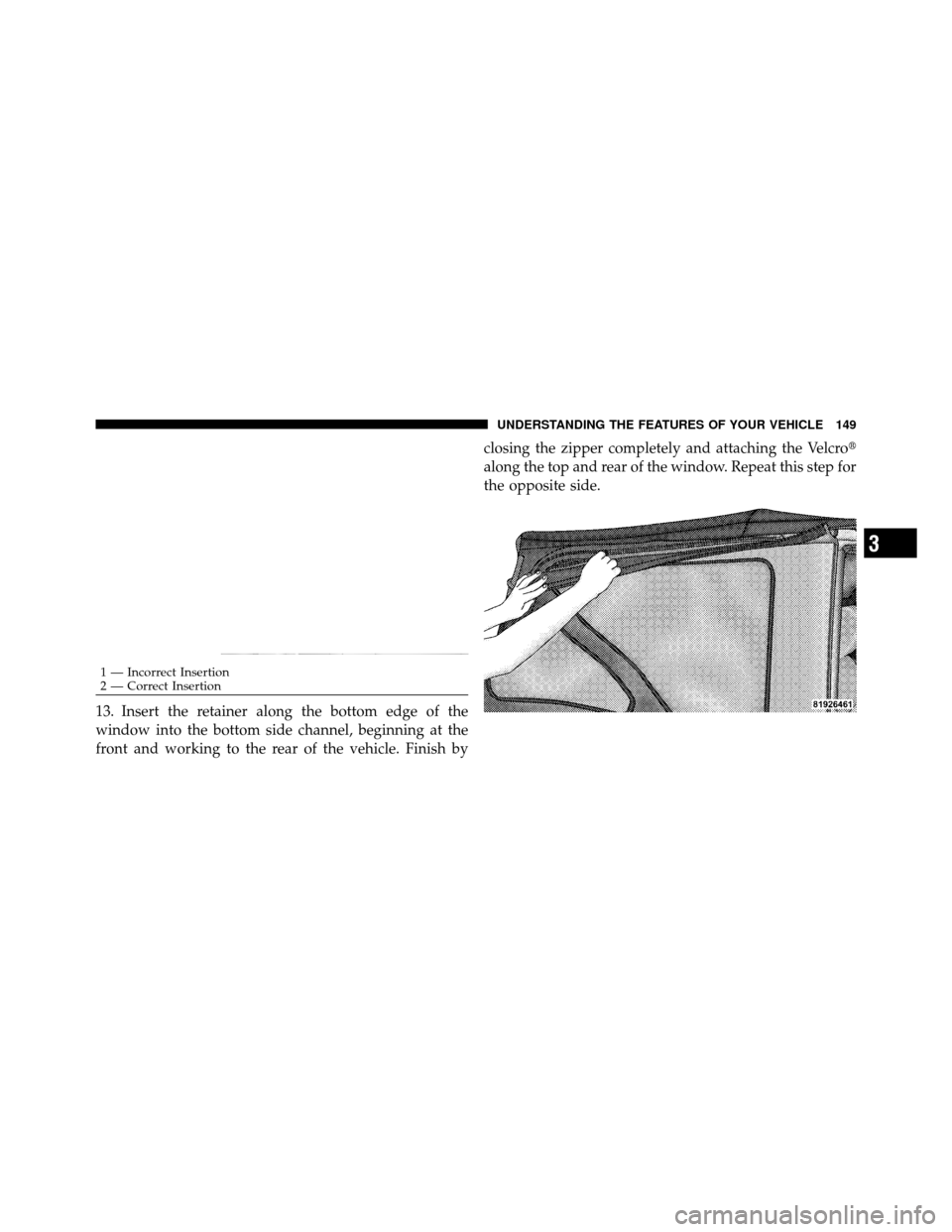 JEEP WRANGLER 2009 JK / 3.G Owners Manual 13. Insert the retainer along the bottom edge of the
window into the bottom side channel, beginning at the
front and working to the rear of the vehicle. Finish byclosing the zipper completely and atta
