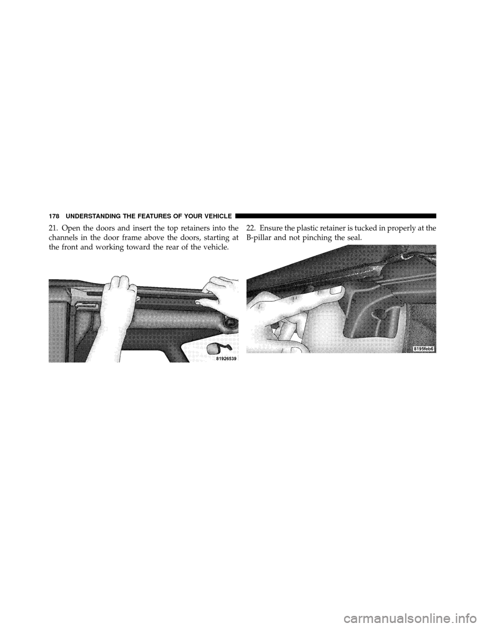 JEEP WRANGLER 2009 JK / 3.G Owners Manual 21. Open the doors and insert the top retainers into the
channels in the door frame above the doors, starting at
the front and working toward the rear of the vehicle.22. Ensure the plastic retainer is